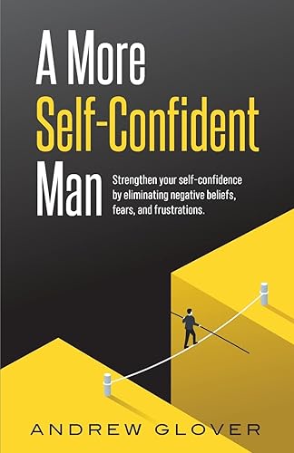 A More Self-Confident Man: Strengthen your self-confidence by eliminating negative beliefs, fears, and frustrations.