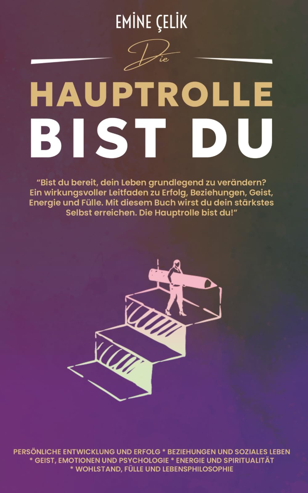 Die Hauptrolle bist du: Bist du bereit, dein Leben zu verändern? Ein Leitfaden für Erfolg, Beziehungen, Geist, Energie und Fülle - damit du dein stärkstes Selbst erreichst.