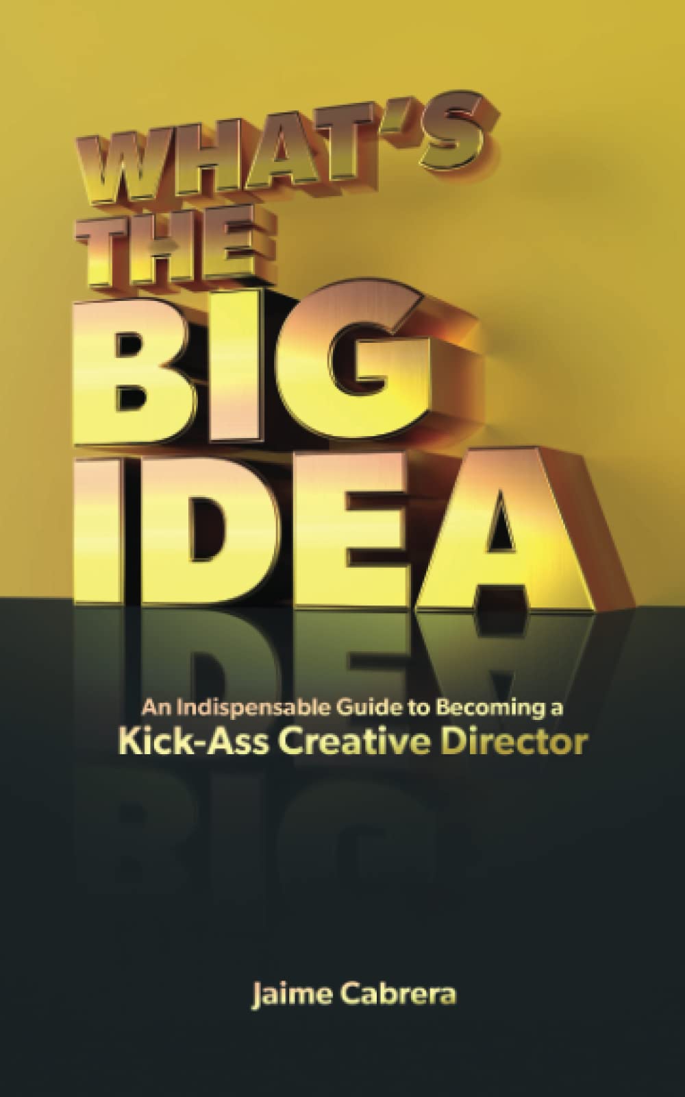 What's the Big Idea: An Indispensable Guide to Becoming a Kick-Ass Creative Director