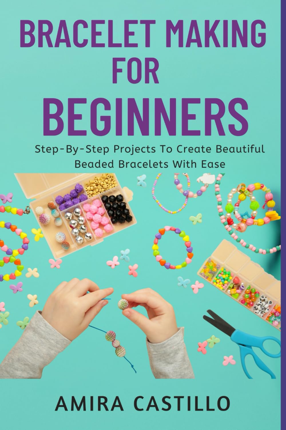 BRACELET MAKING FOR BEGINNERS: Step-By-Step Projects To Create Beautiful Beaded Bracelets With Ease