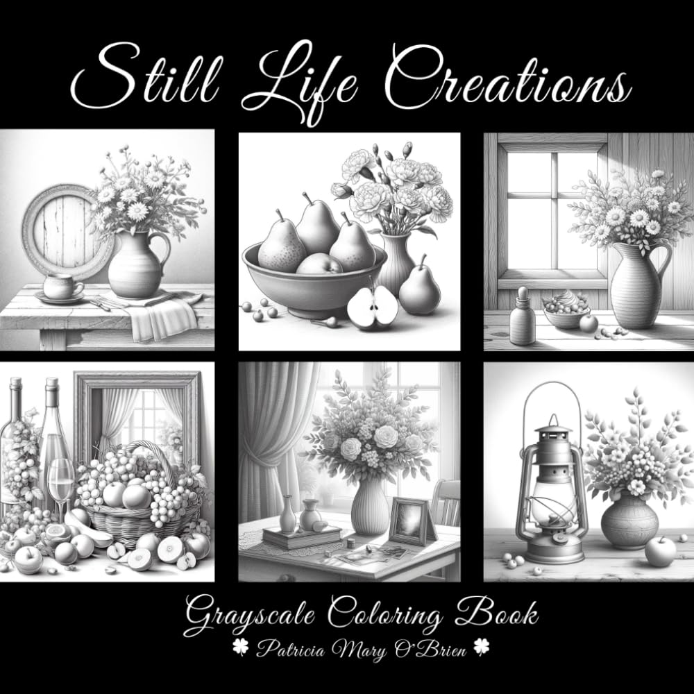 Still Life Creations: Learn the Techniques and Develop Your Grayscale Coloring Skills with Still Life Images of Flowers, Fruits, Vegetables, Wine, and