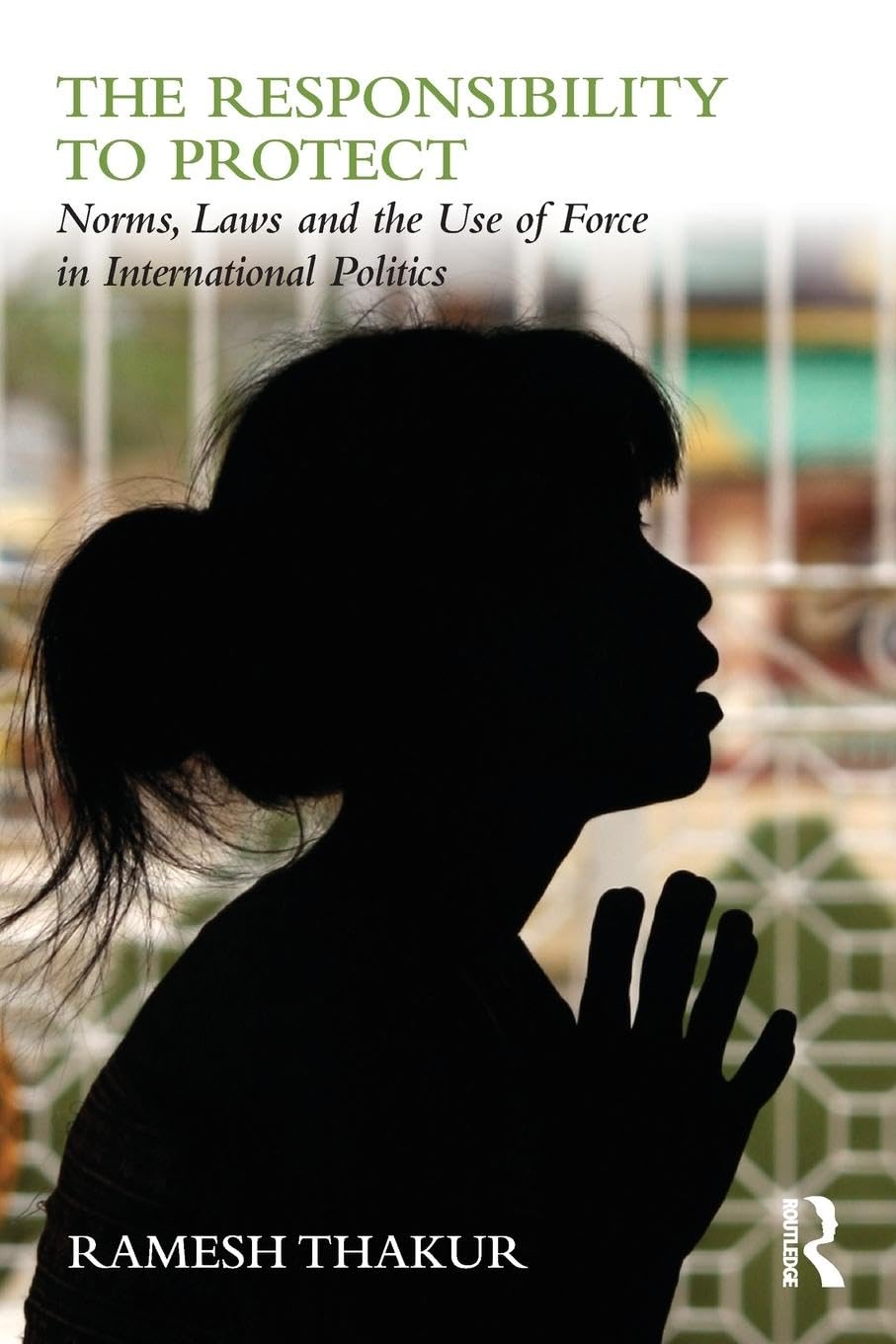 The Responsibility to Protect: Norms, Laws and the Use of Force in International Politics (Global Politics and the Responsibility to Protect)