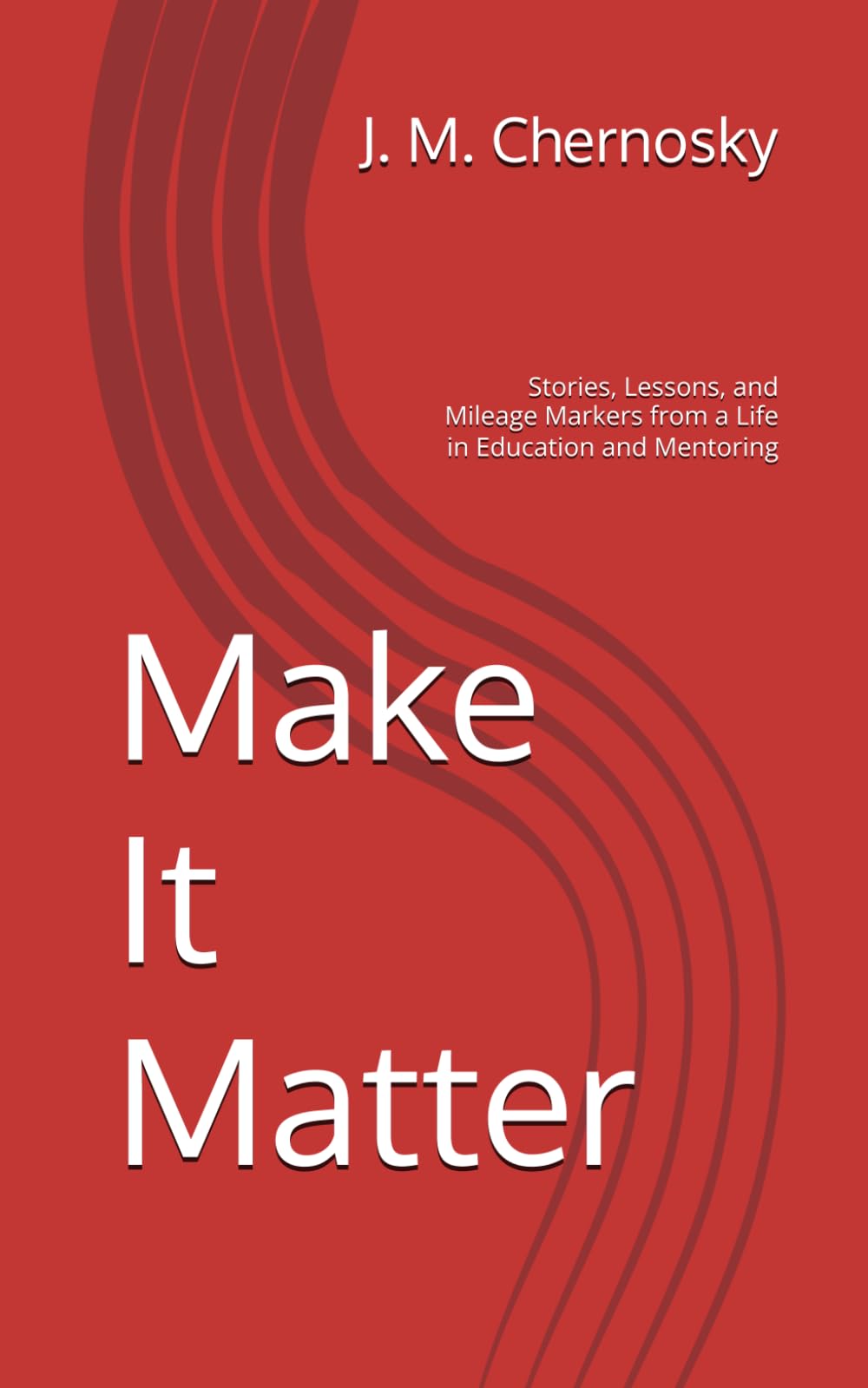 Make It Matter: Stories, Lessons, and Mileage Markers from a Life in Education and Mentoring