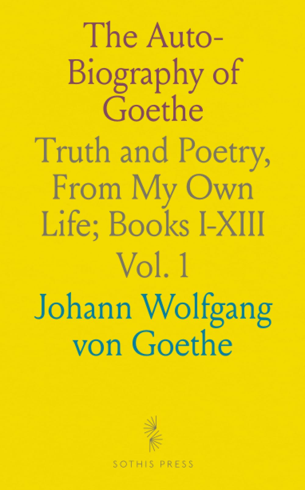 The Auto-Biography of Goethe: Truth and Poetry, From My Own Life; Books I-XIII