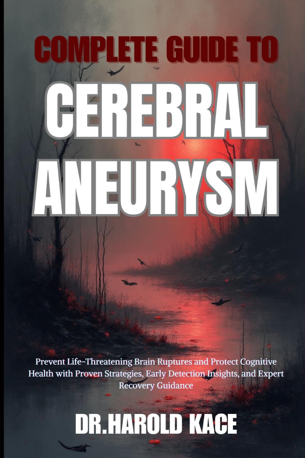 Complete Guide To Cerebral Aneurysm: Prevent Life-Threatening Brain Ruptures and Protect Cognitive Health with Proven Strategies, Early Detection Insights, and Expert Recovery Guidance