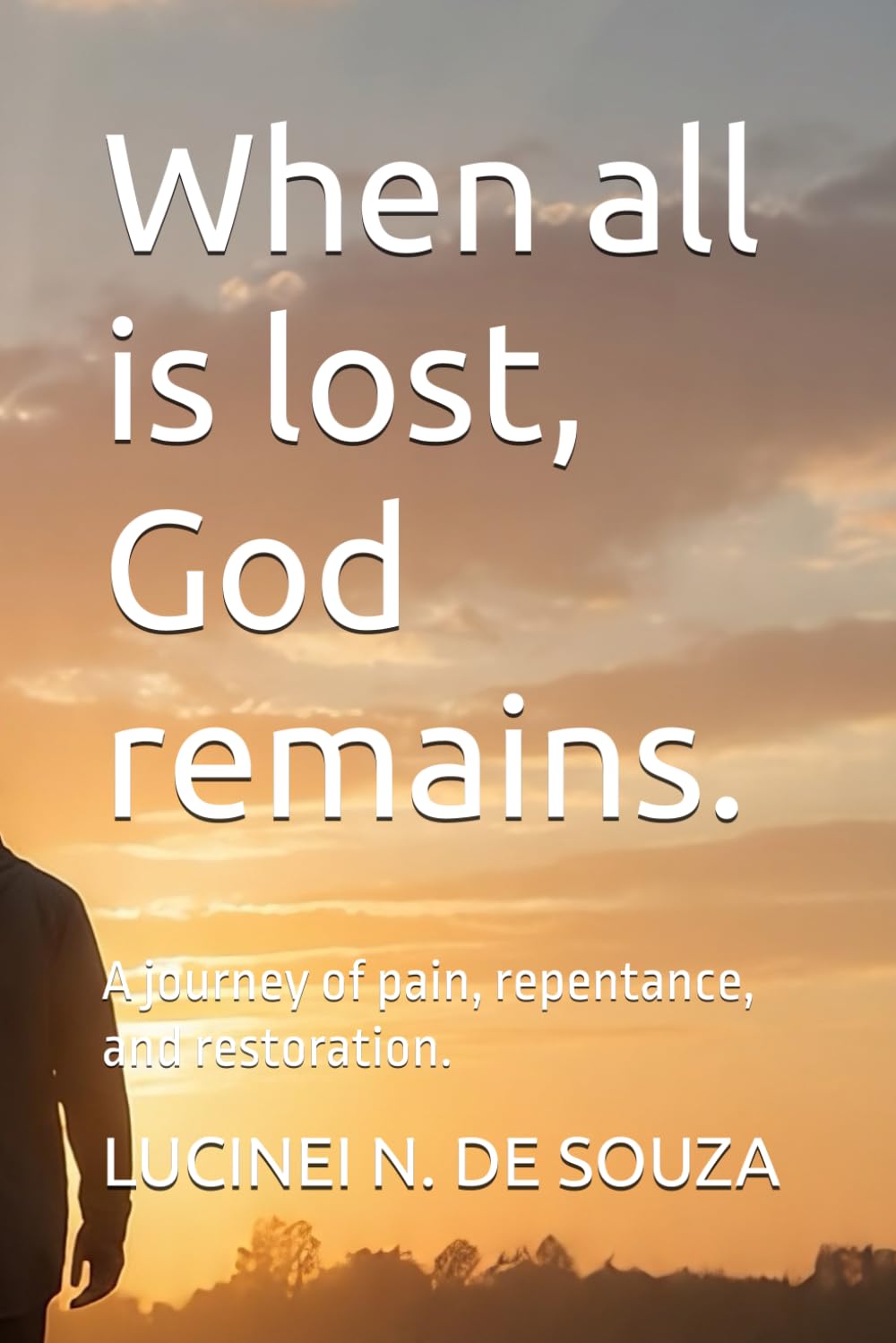 When all is lost, God remains.: A journey of pain, repentance, and restoration.