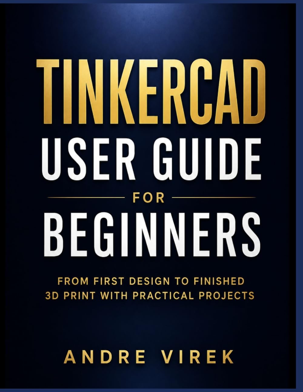 Tinkercad User Guide for Beginners: From First Design to Finished 3D Print with Practical Projects