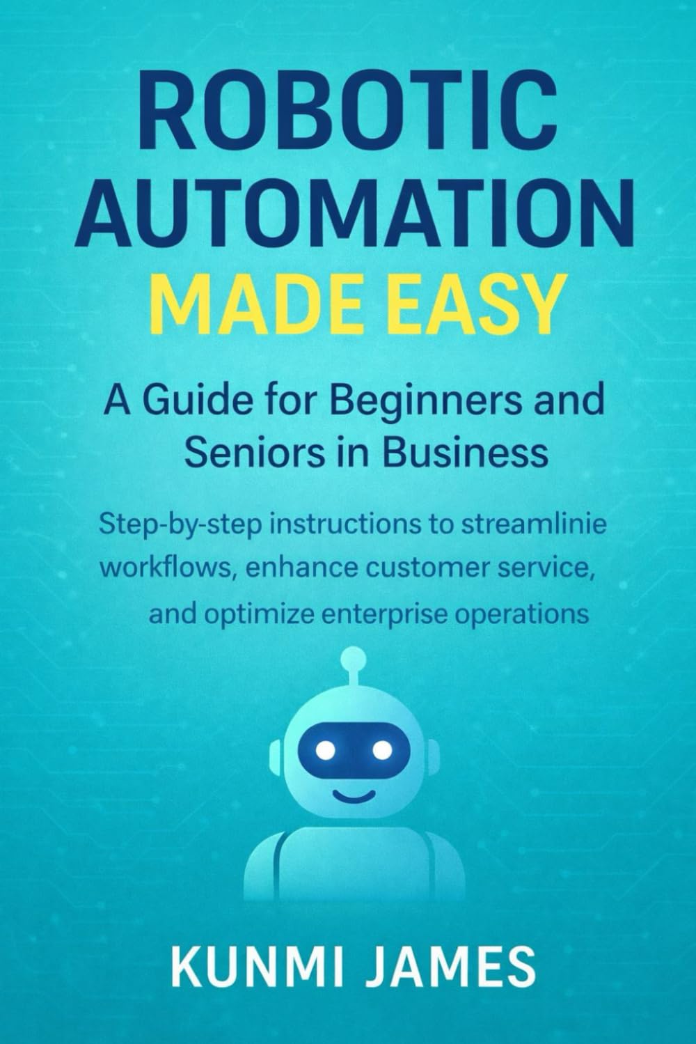 Robotic Automation Made Easy: A Guide for Beginners and Seniors in Business: Step-by-Step Instructions to Streamline Workflows, Enhance Customer ... Operations (Application and software)