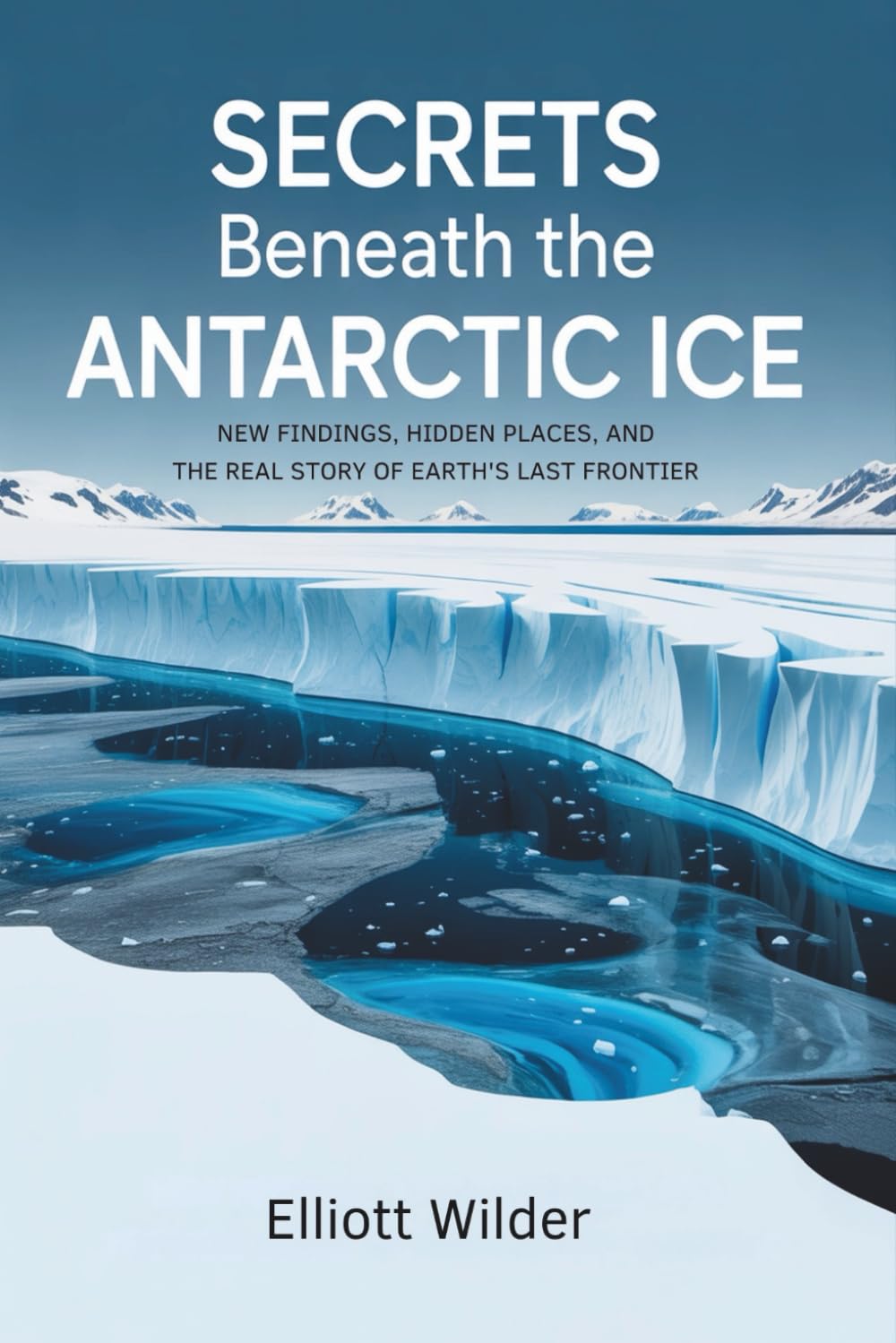 Secrets Beneath the Antarctic Ice: New Findings, Hidden Places, and the Real Story of Earth’s Last Frontier