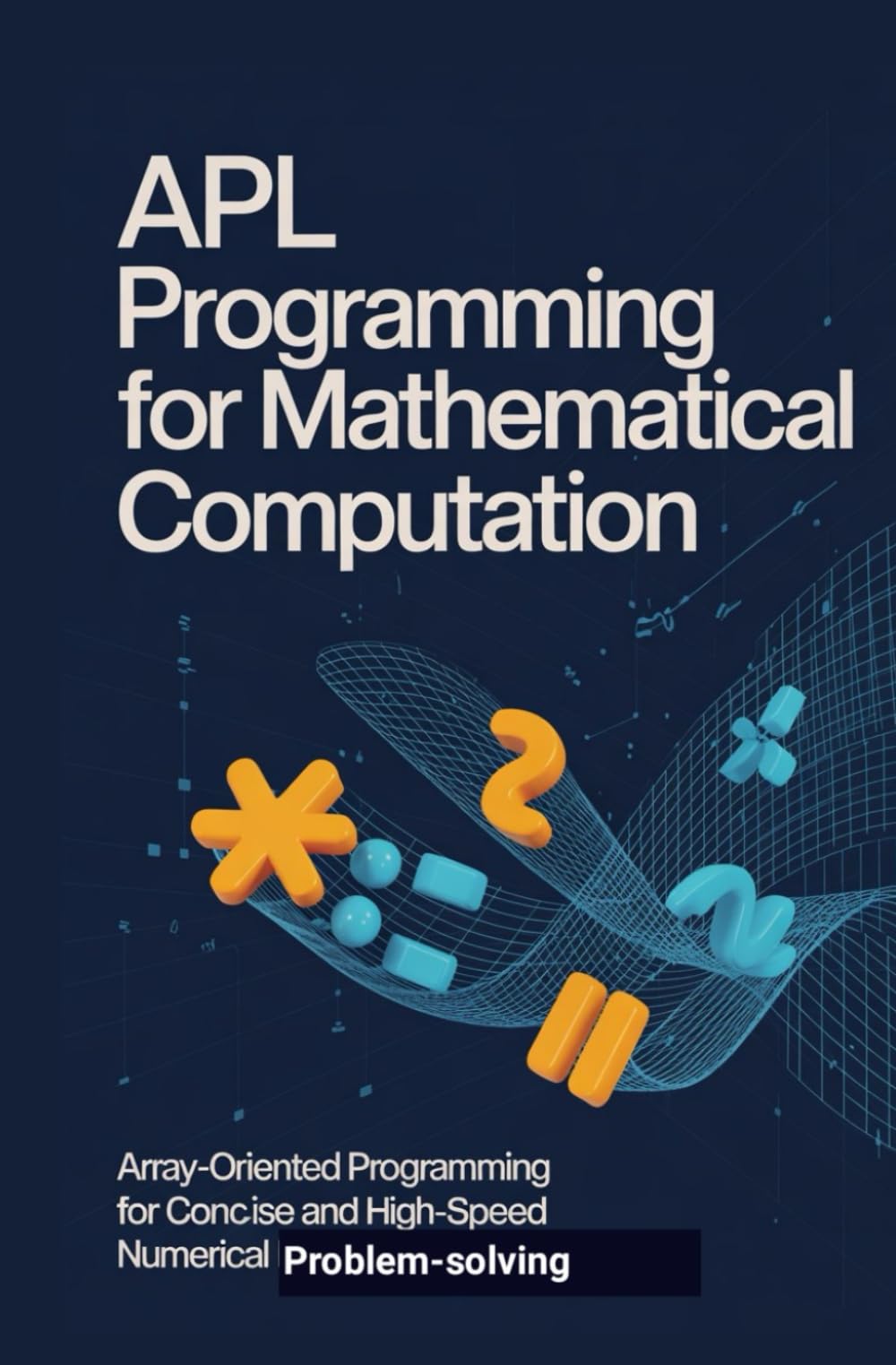 APL PROGRAMMING FOR MATHEMATICAL COMPUTATION: Array-oriented programming for concise and high-speed numerical problem-solving
