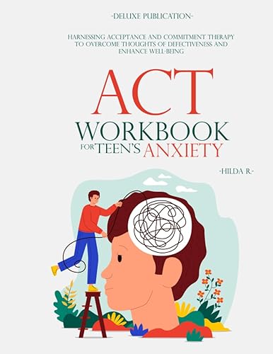 ACT WORKBOOK FOR TEEN'S ANXIETY: Harnessing Acceptance and Commitment Therapy to Overcome Thoughts of Defectiveness and Enhance Well-Being