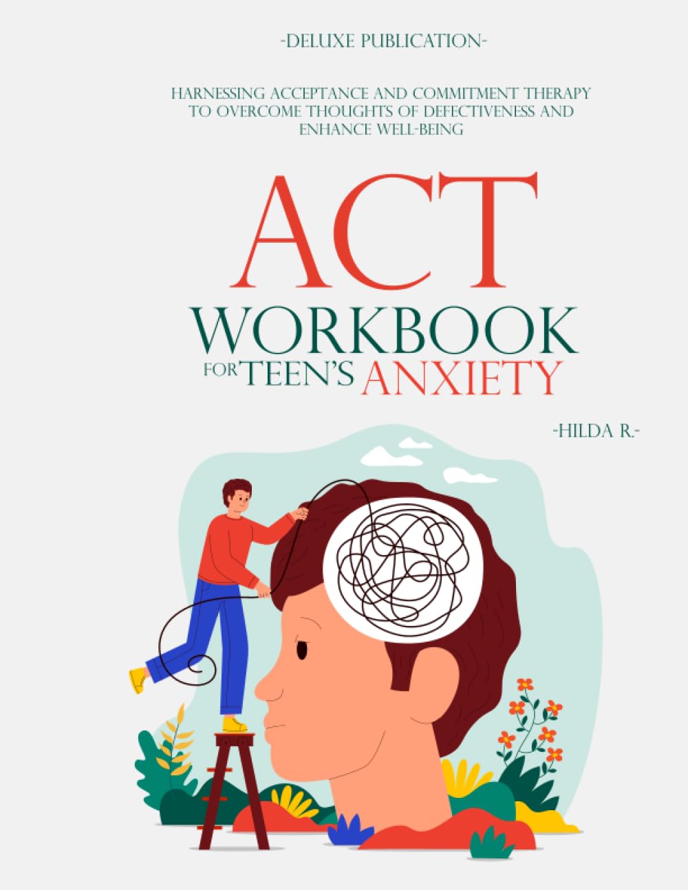 ACT WORKBOOK FOR TEEN'S ANXIETY: Harnessing Acceptance and Commitment Therapy to Overcome Thoughts of Defectiveness and Enhance Well-Being