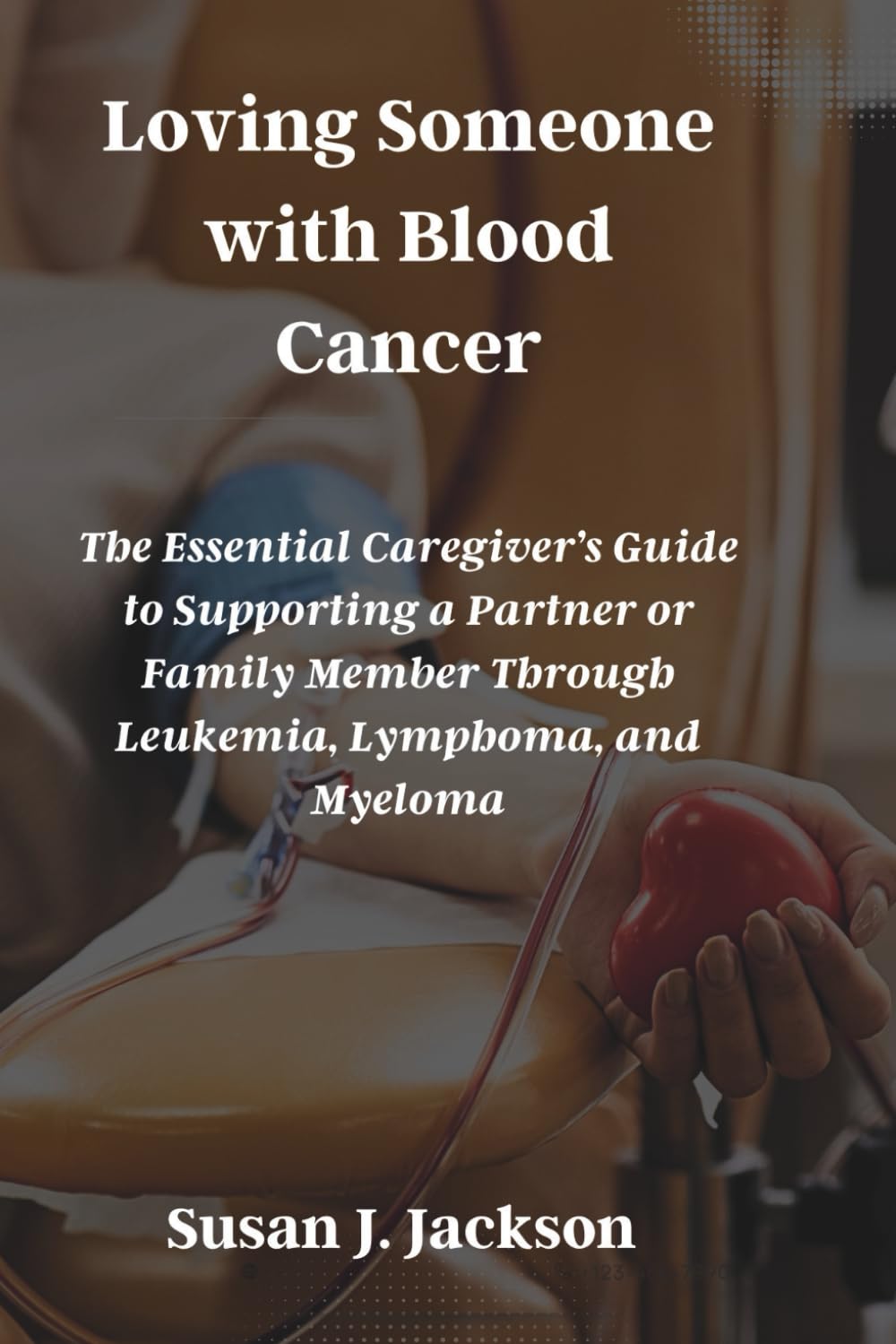Loving Someone with Blood Cancer: The Essential Caregiver’s Guide to Supporting a Partner or Family Member Through Leukemia, Lymphoma, and Myeloma