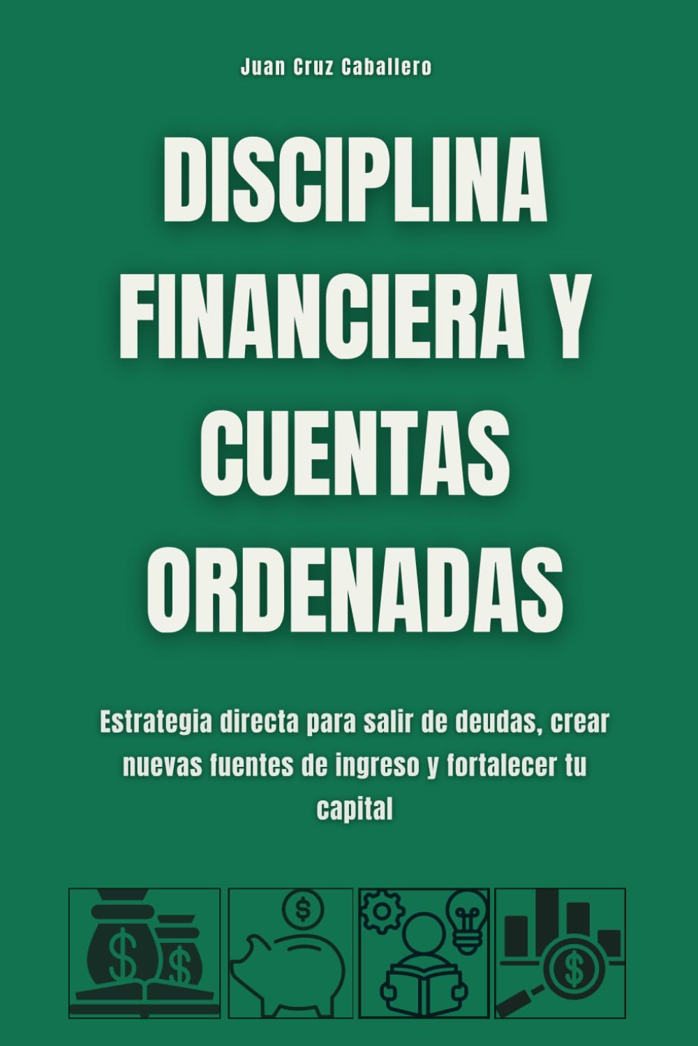 Disciplina financiera y cuentas ordenadas: Estrategia directa para salir de deudas, crear nuevas fuentes de ingreso y fortalecer tu capital