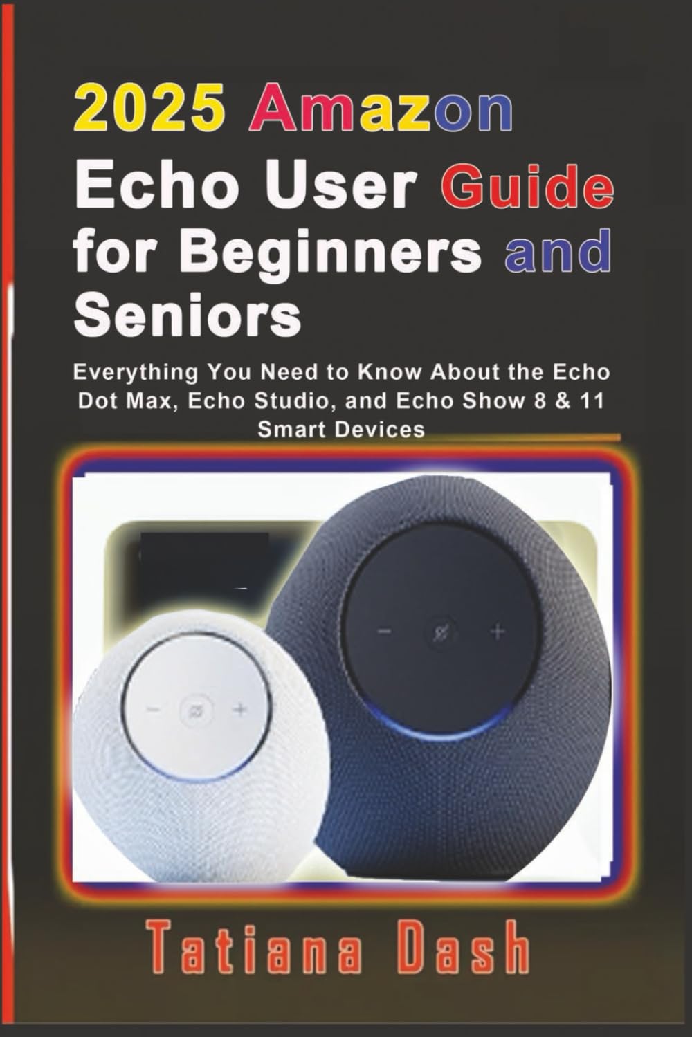 2025 Amazon Echo User Guide for Beginners and Seniors: Everything You Need to Know About the Echo Dot Max, Echo Studio, and Echo Show 8 & 11 Smart