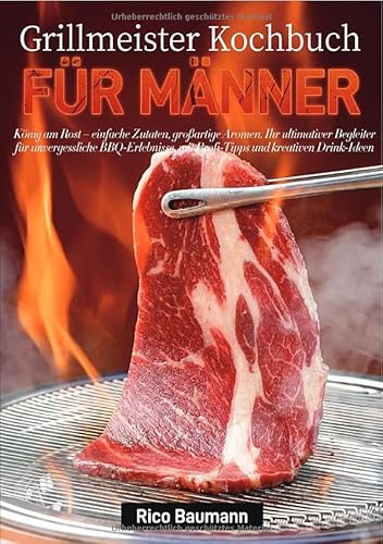Grillmeister Kochbuch für Männer: König am Rost – einfache Zutaten, großartige Aromen. Ihr ultimativer Begleiter für unvergessliche BBQ-Erlebnisse, mit Profi-Tipps und kreativen Drink-Ideen
