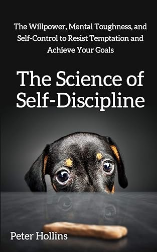 The Science of Self-Discipline: The Willpower, Mental Toughness, and Self-Control to Resist Temptation and Achieve Your Goals