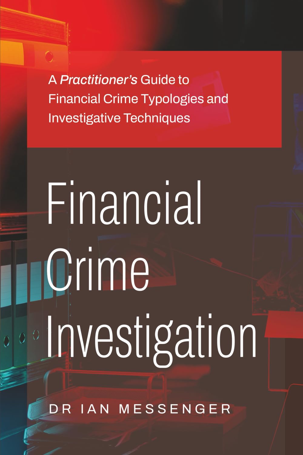 Financial Crime Investigation: A Practitioner’s Guide to Financial Crime Typologies and Investigative Techniques