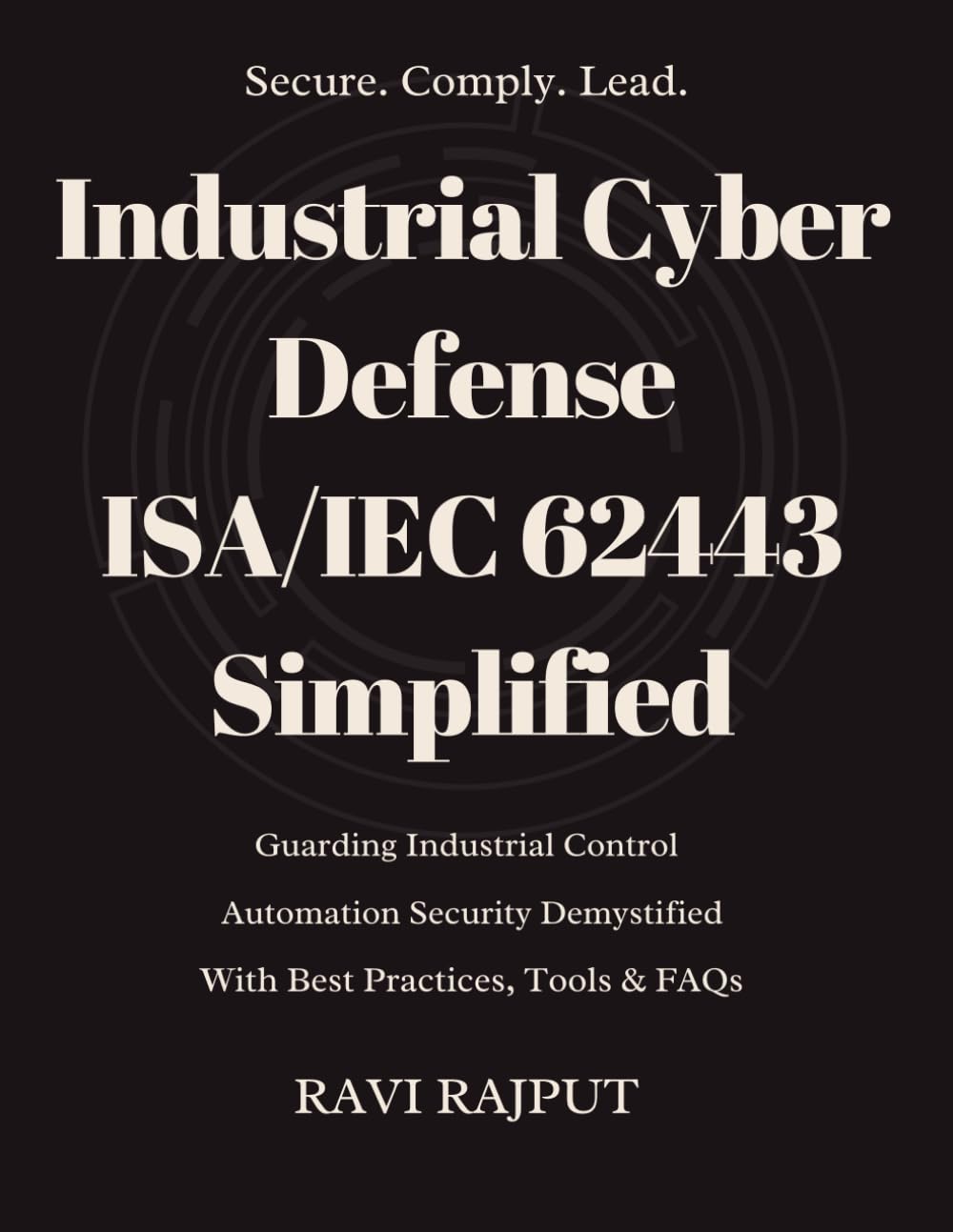 Industrial Cyber Defense: ISA/IEC 62443 Simplified: ISA/IEC 62443 Cybersecurity Made Simple for IACS | Mastering Industrial Cybersecurity with ISA/IEC 62443 | Secure Industry: Guide to ISA/IEC 62443