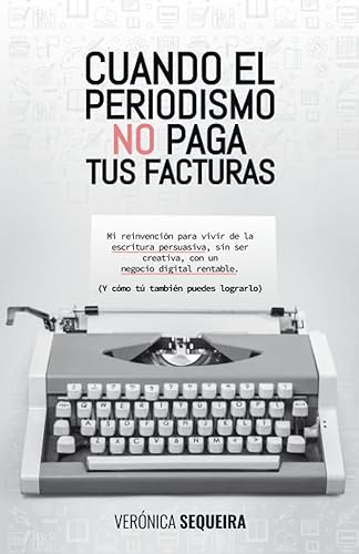 Cuando el periodismo no paga tus facturas: Mi reinvención para vivir de la escritura persuasiva, sin ser creativa, con un negocio digital rentable (y cómo tú también puedes lograrlo)
