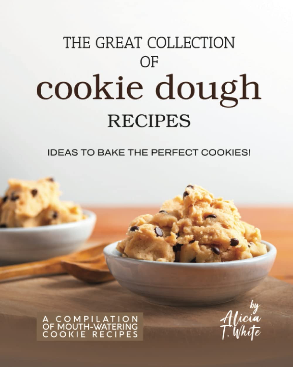 The Great Collection of Cookie Dough Recipes: Ideas To Bake the Perfect Cookies! (A Compilation of Mouth-Watering Cookie Recipes)