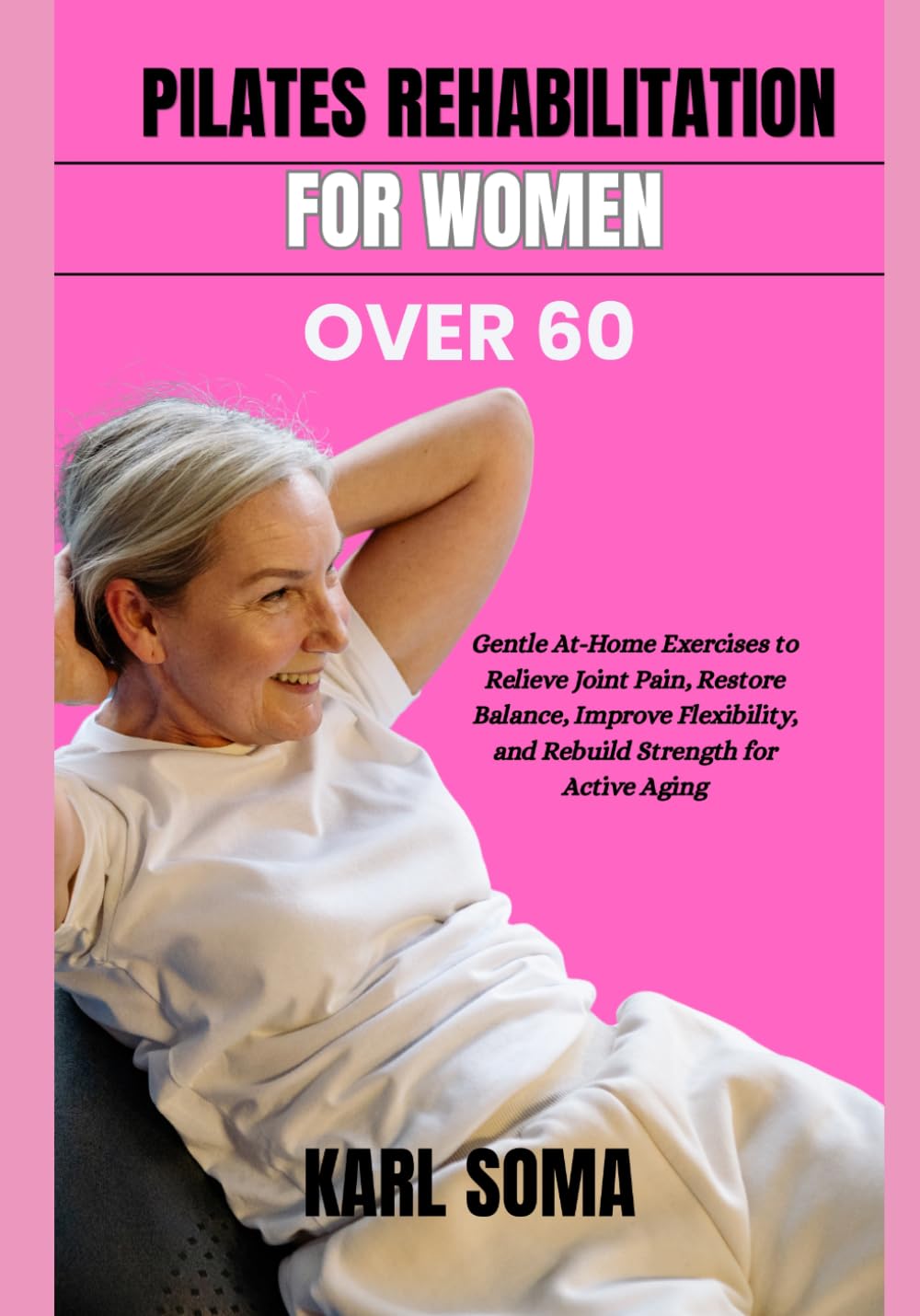 PILATES REHABILITATION FOR WOMEN OVER 60: Gentle At-Home Exercises to Relieve Joint Pain, Restore Balance, Improve Flexibility, and Rebuild Strength for Active Aging