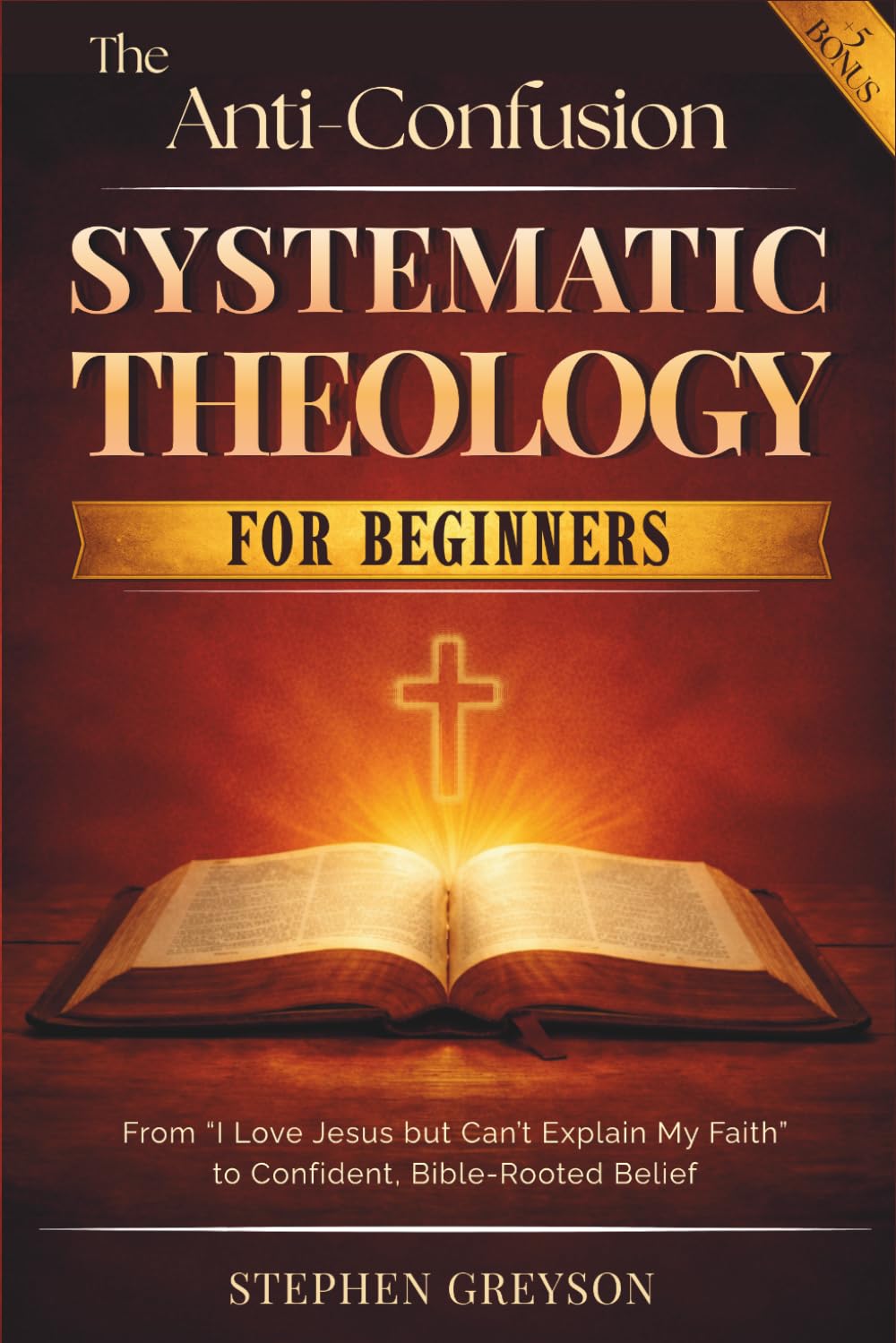 The Anti-Confusion Systematic Theology for BEGINNERS: From 'I Love Jesus But Can't Explain My Faith' to Confident, Bible-Rooted Belief — Plain English, No Seminary, No Borrowed Beliefs