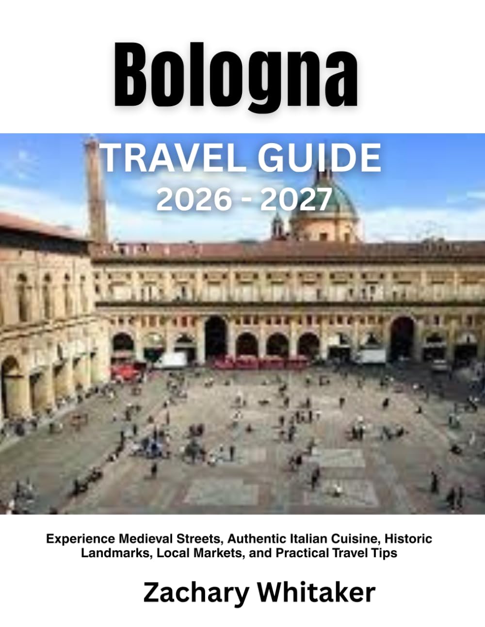 Bologna Travel Guide 2026-2027: Experience Medieval Streets, Authentic Italian Cuisine, Historic Landmarks, Local Markets, and Practical Travel Tips