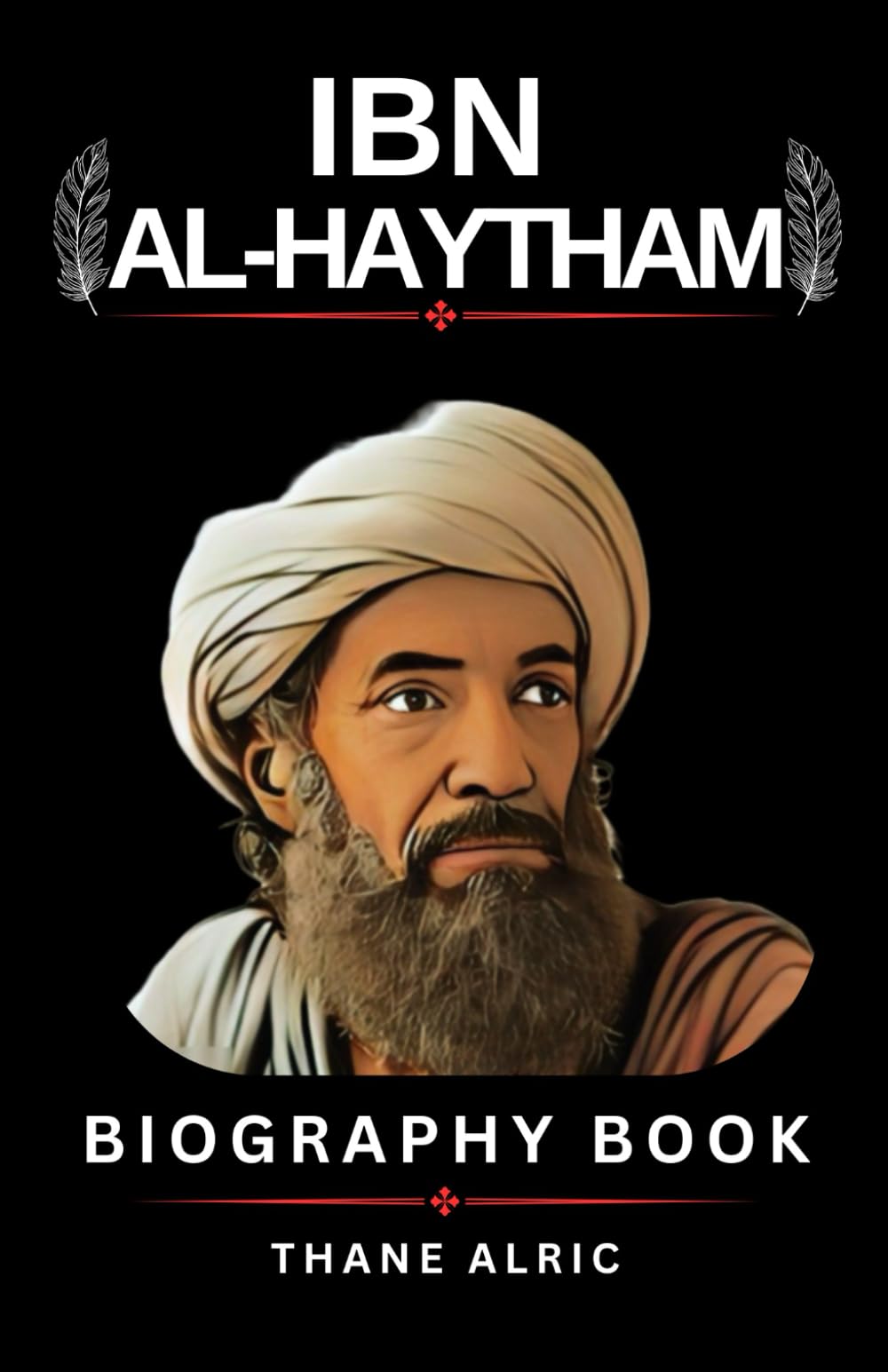 IBN AL-HAYTHAM BIOGRAPHY: THE FATHER OF OPTICS: The Remarkable Life of History’s First True Scientist