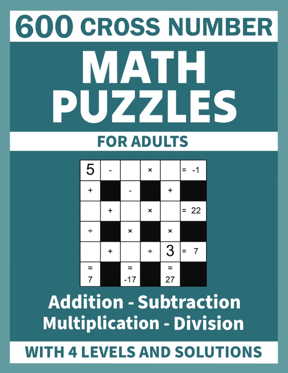 600 Cross Number Math Puzzles For Adults: Addition, Subtraction, Multiplication and Division With 4 Levels and Solutions