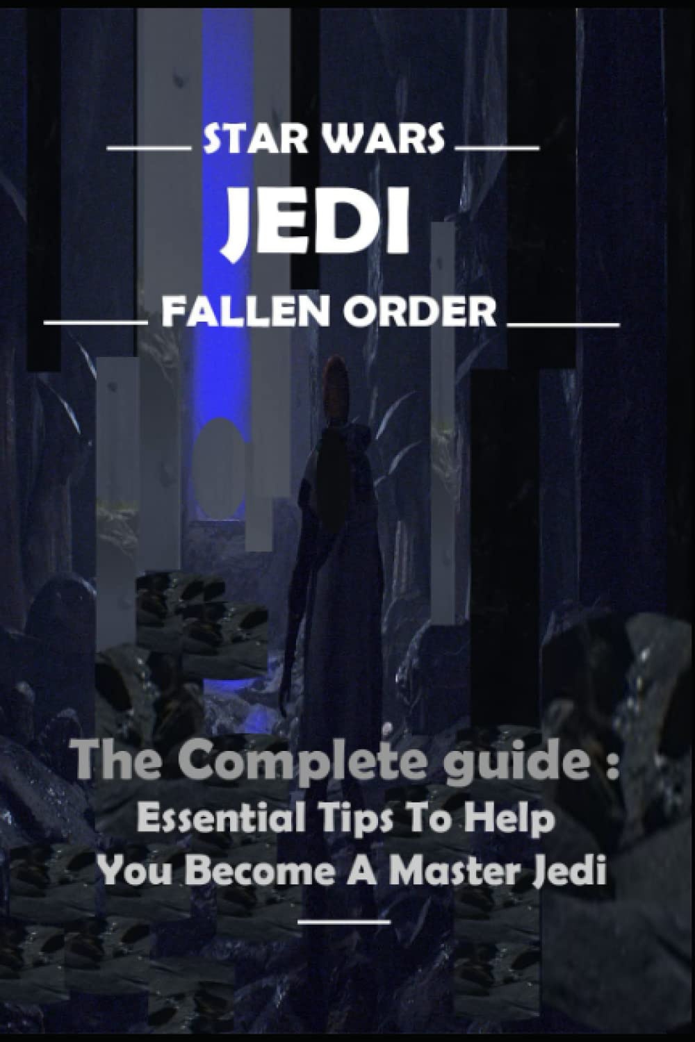 STAR WARS JEDI FALLEN ORDER The Complete guide and walkthrough: Essential Tips To Help You Become A Master Jedi