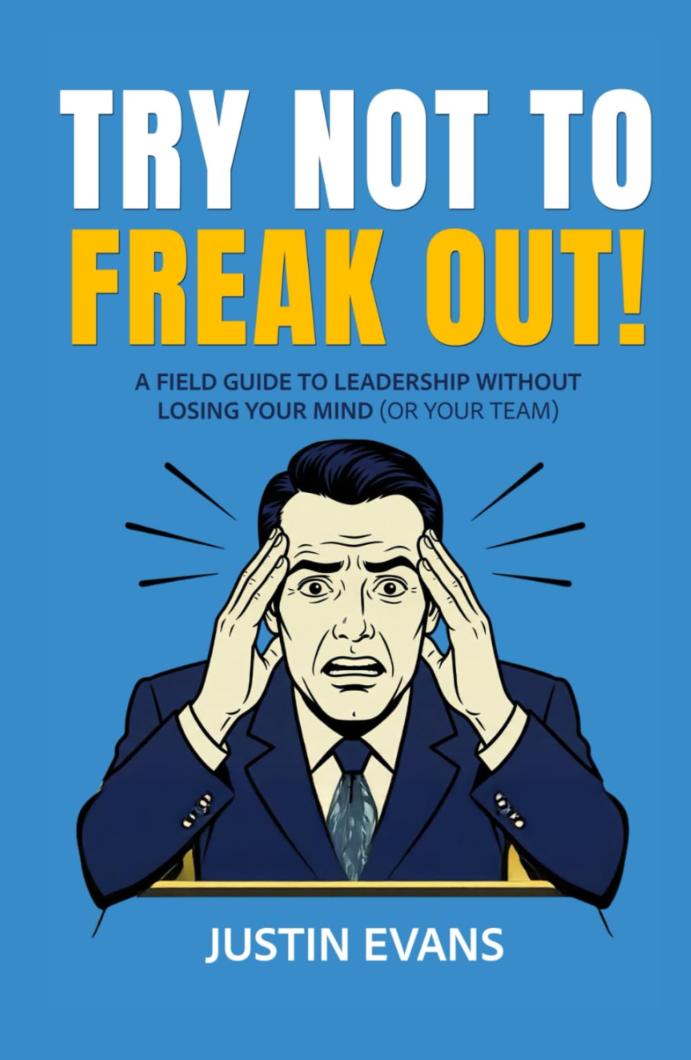 TRY NOT TO FREAK OUT!: A FIELD GUIDE TO LEADERSHIP WITHOUT LOSING YOUR MIND (OR YOUR TEAM)
