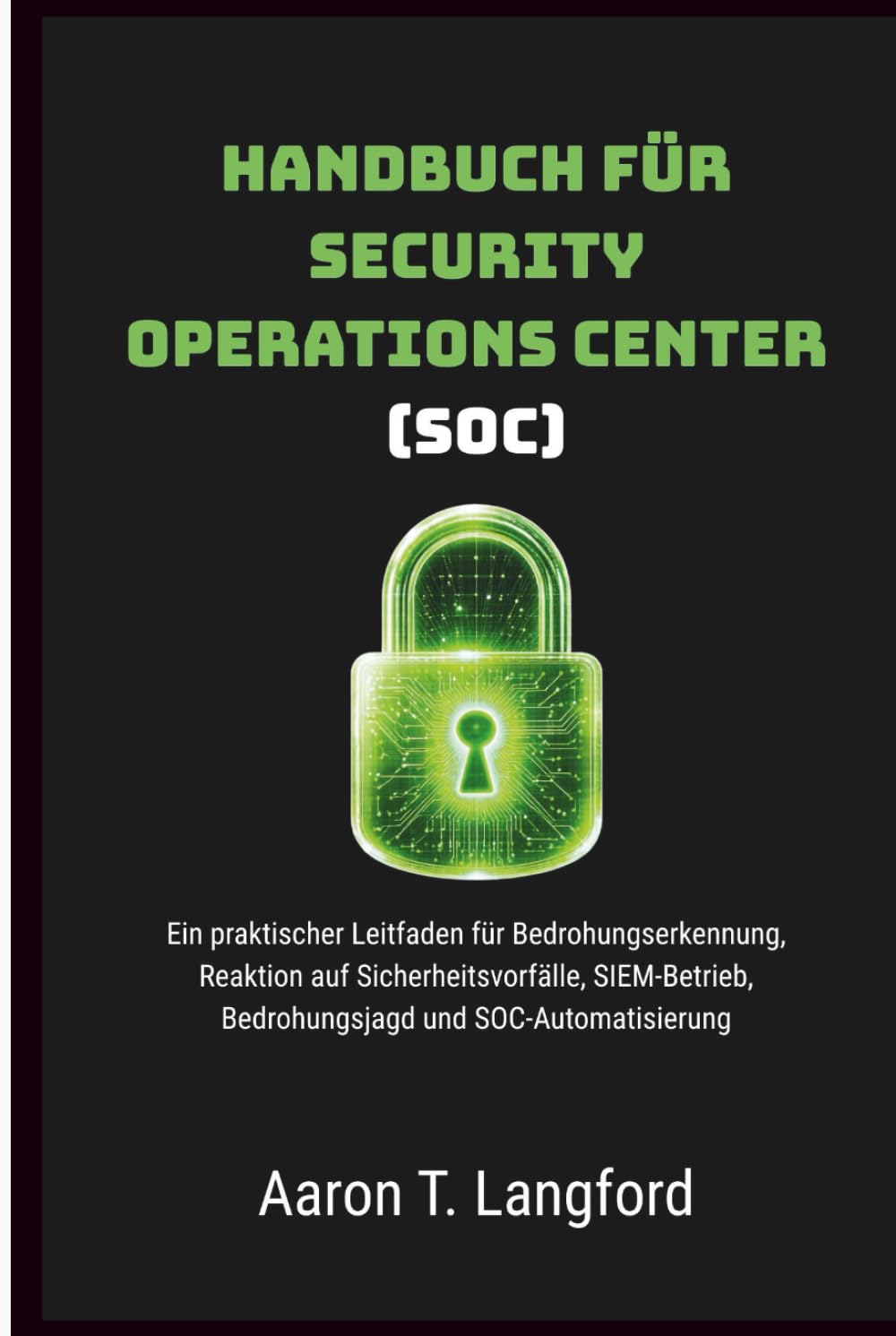 Handbuch für Security Operations Center (SOC): Ein praktischer Leitfaden für Bedrohungserkennung, Reaktion auf Sicherheitsvorfälle, SIEM-Betrieb, Bedrohungsjagd und SOC-Automatisierung