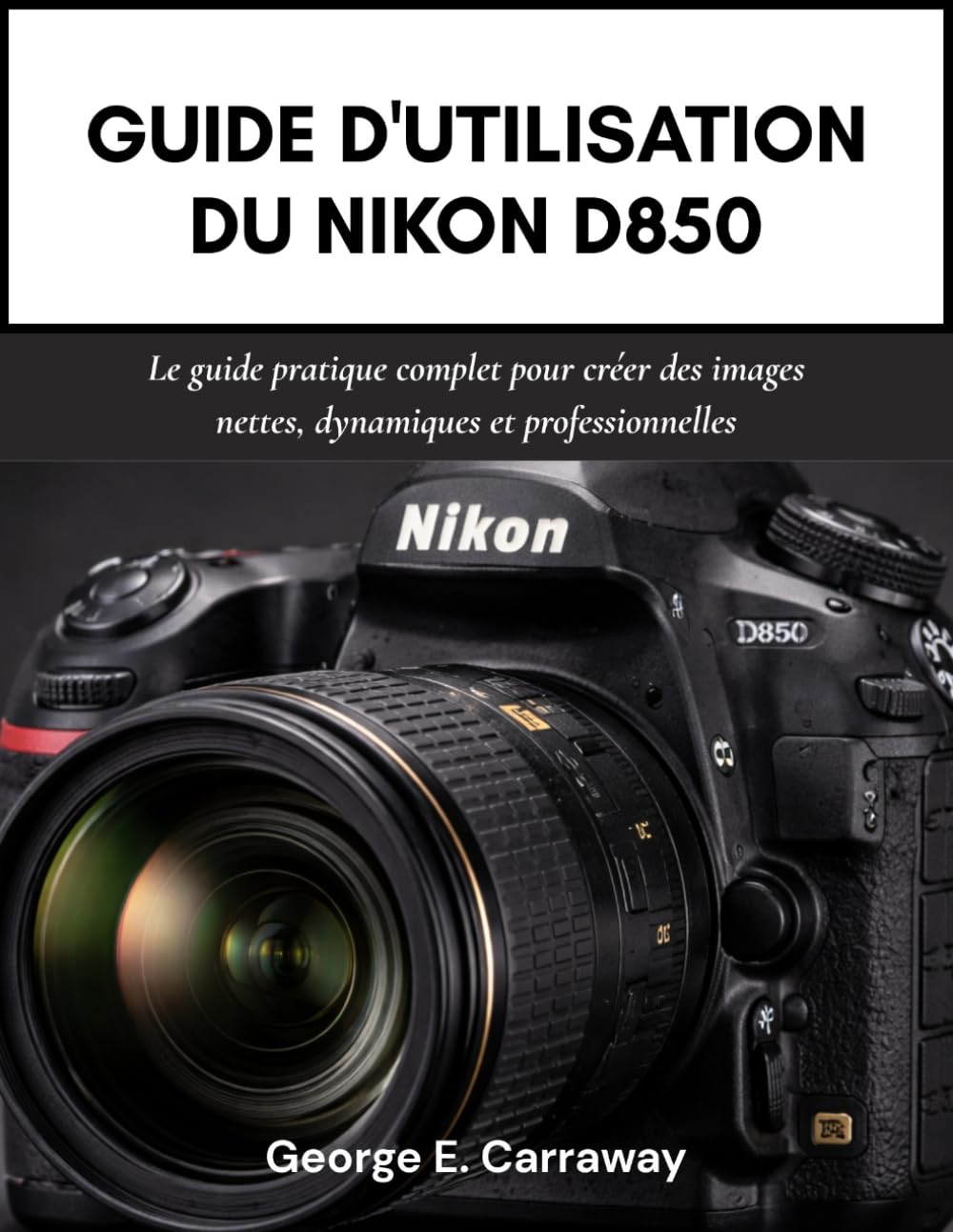 GUIDE D'UTILISATION DU NIKON D850: Le guide pratique complet pour créer des images nettes, dynamiques et professionnelles