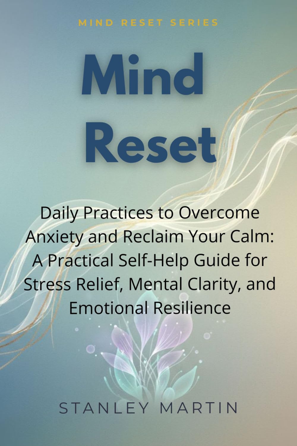 Mind Reset: Daily Practices to Overcome Anxiety and Reclaim Your Calm: A Practical Self-Help Guide for Stress Relief, Mental Clarity, and Emotional Resilience (Mind Reset Series)