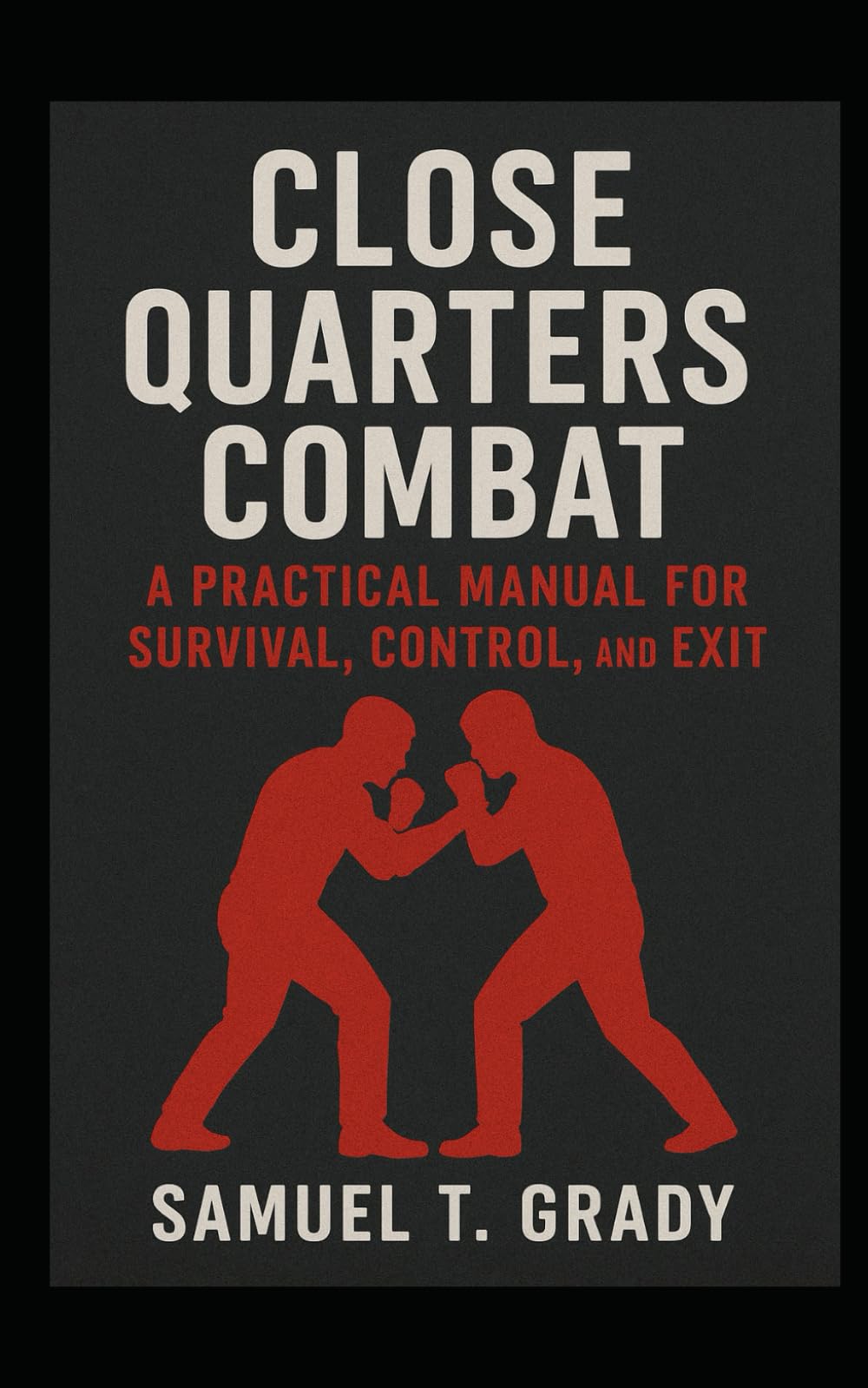 Close Quarters Combat: A Practical Manual for Survival, Control, and Exit