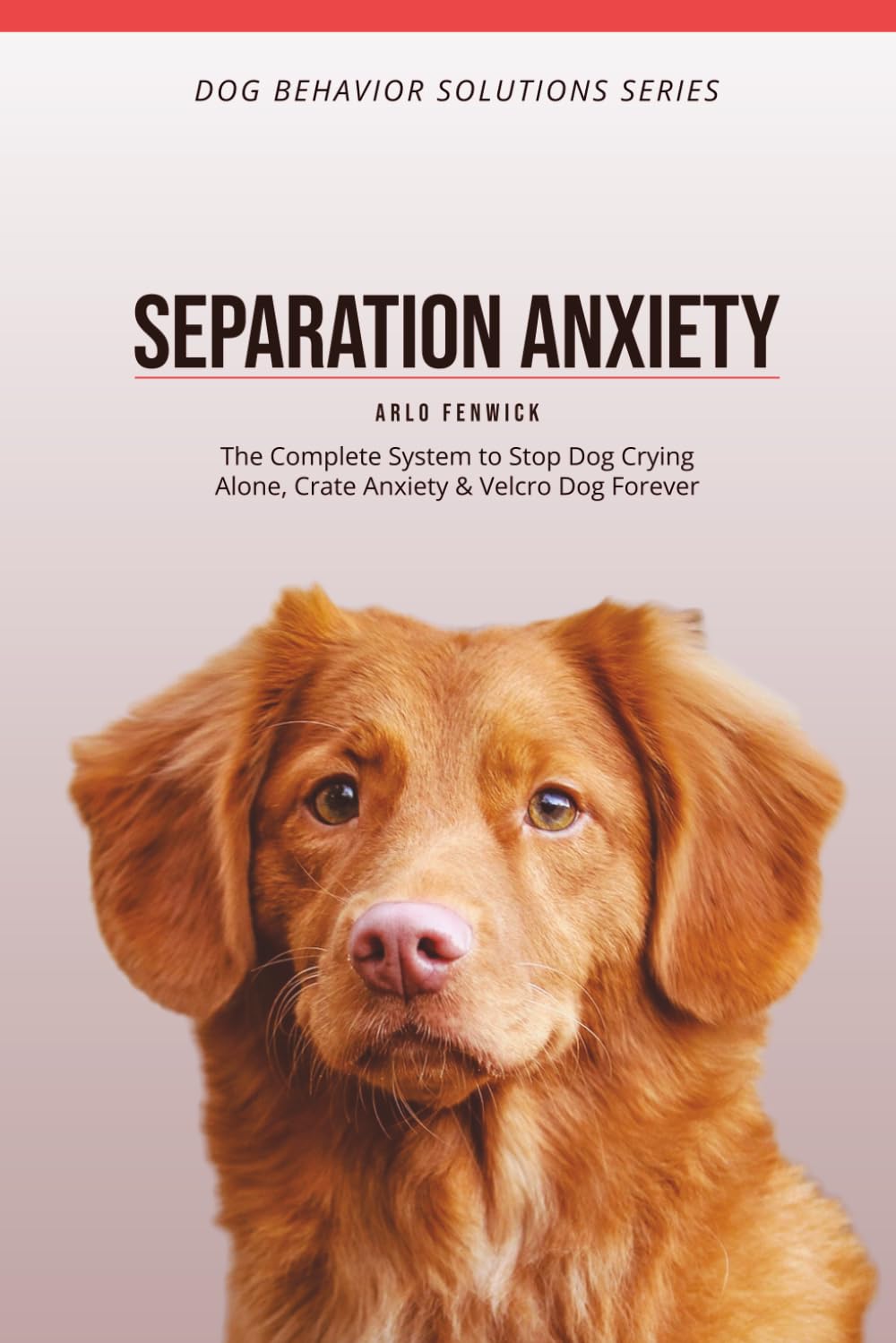 SEPARATION ANXIETY Training for Dogs: The Complete System to Stop Dog Crying Alone, Crate Anxiety & Velcro Dog Forever (DOG BEHAVIOR SOLUTIONS SERIES)