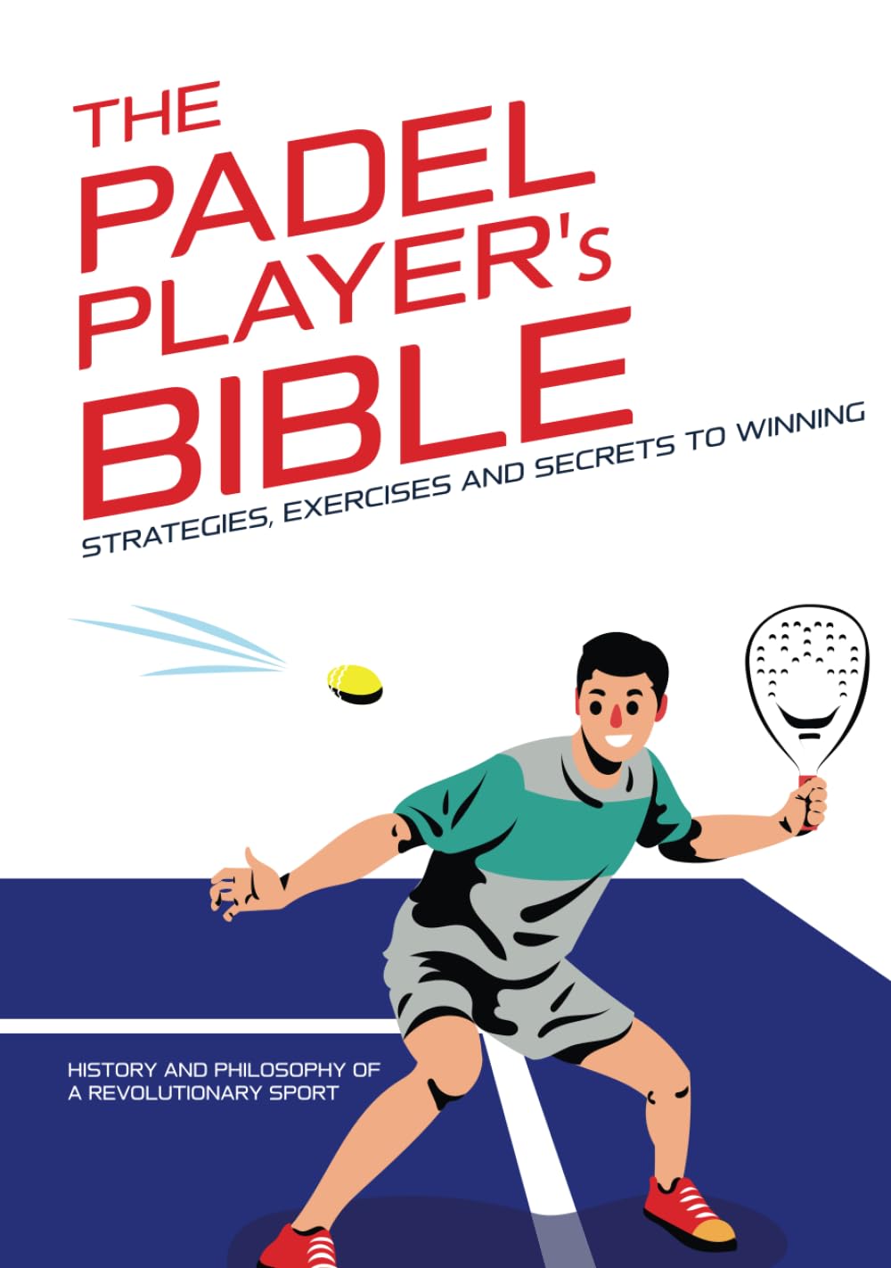 THE PADEL PLAYER'S BIBLE: Strategies, Exercises and Secrets to Winning - Discover the tricks to improve your game!: History and philosophy of a ... Complete Guides to Mastering Your Sport)