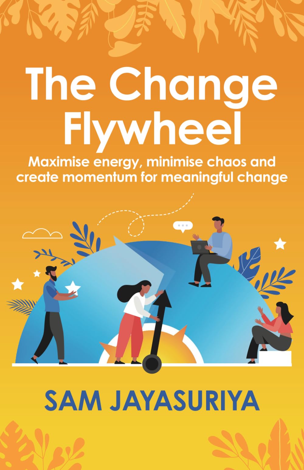 The Change Flywheel: Maximise energy, minimise chaos and create momentum for meaningful change