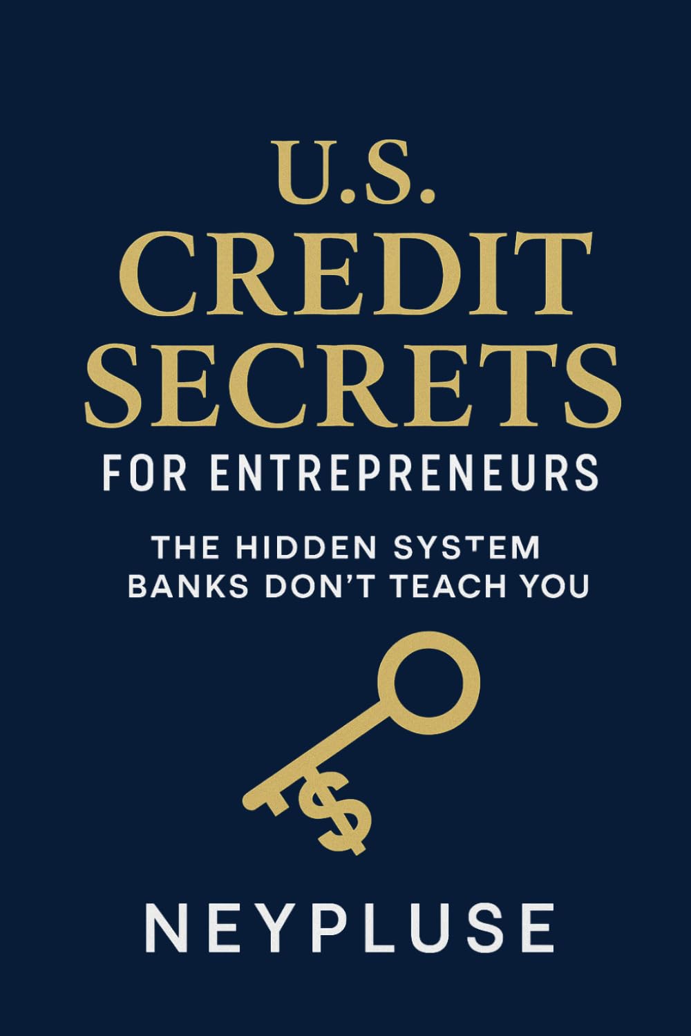 U.S. Credit Secrets for Entrepreneurs: The Hidden System Banks Don’t Teach You (The Neypluse Financial Freedom Playbook Series)