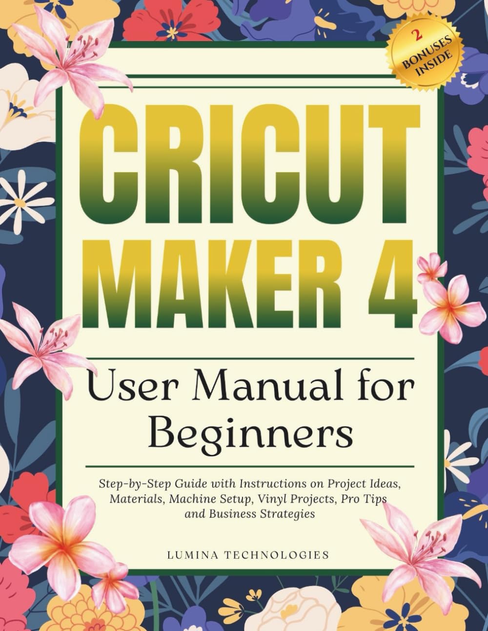 Cricut Maker 4 User Manual for Beginners: Step-by-Step Guide with Instructions on Project Ideas, Materials, Machine Setup, Vinyl Projects, Pro Tips and Business Strategies (Lumina Tech Blueprints)