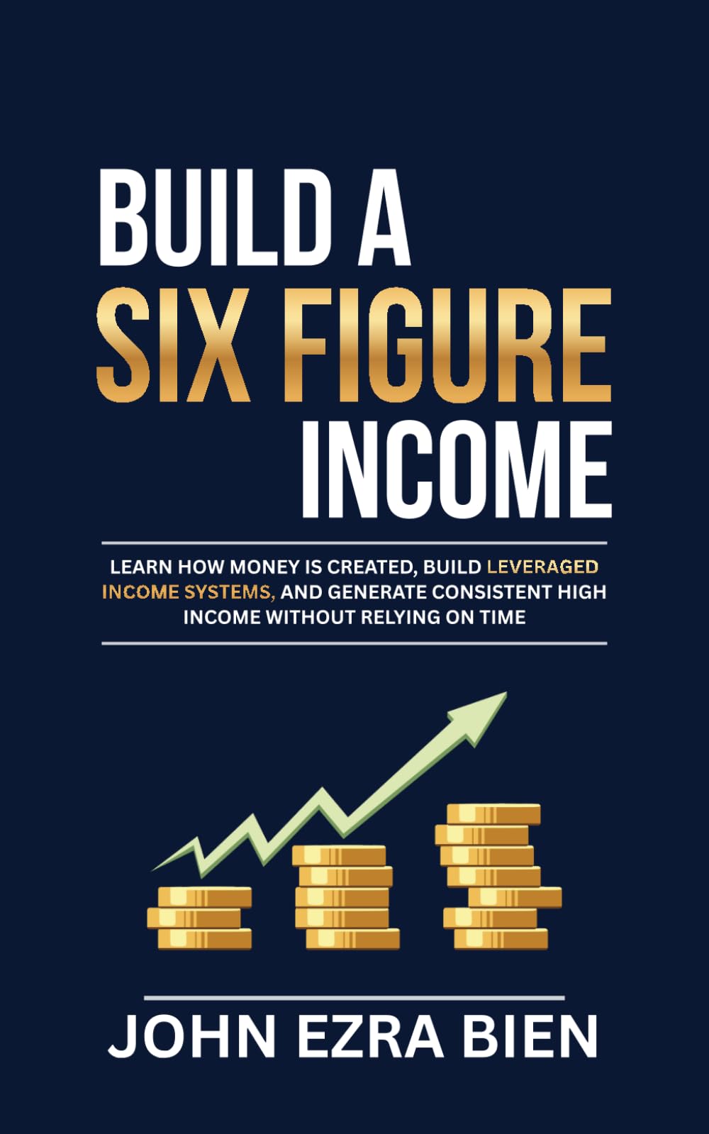 Build A Six Figure Income: Learn how money is created, build leveraged income systems, and generate consistent high income without relying on time