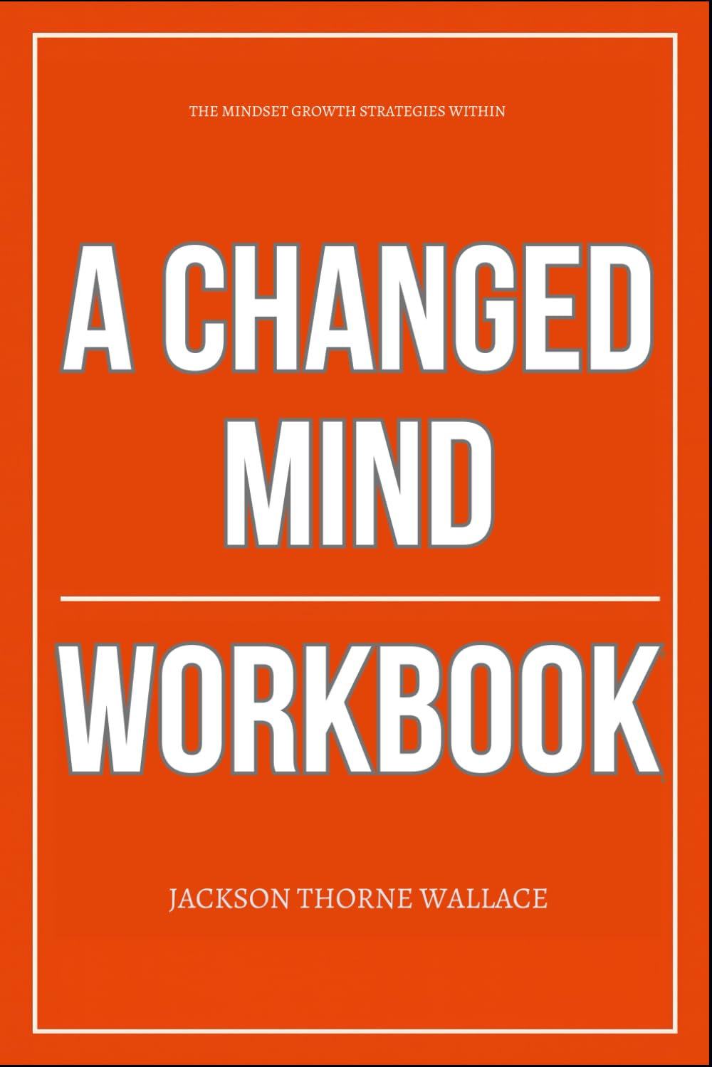 The Mindset Growth Strategies Within A Changed Mind Workbook: How to Implement David Bayer’s Method to Break Your Mental Code, Rewire Thought Patterns, and Rebuild a Reality That Obeys You