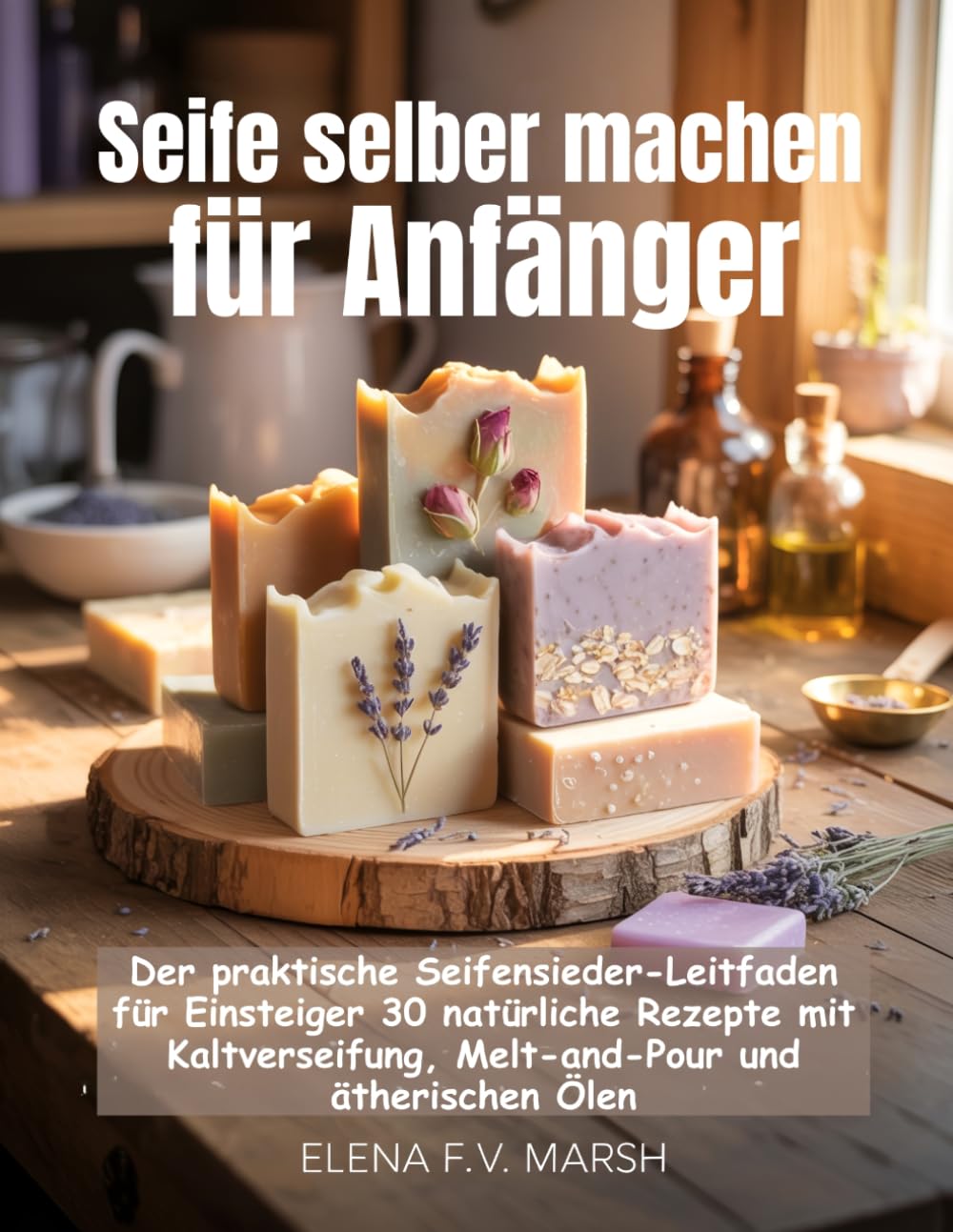 Seife selber machen für Anfänger: Der praktische Seifensieder-Leitfaden für Einsteiger 30 natürliche Rezepte mit Kaltverseifung, Melt-and-Pour und ätherischen Ölen