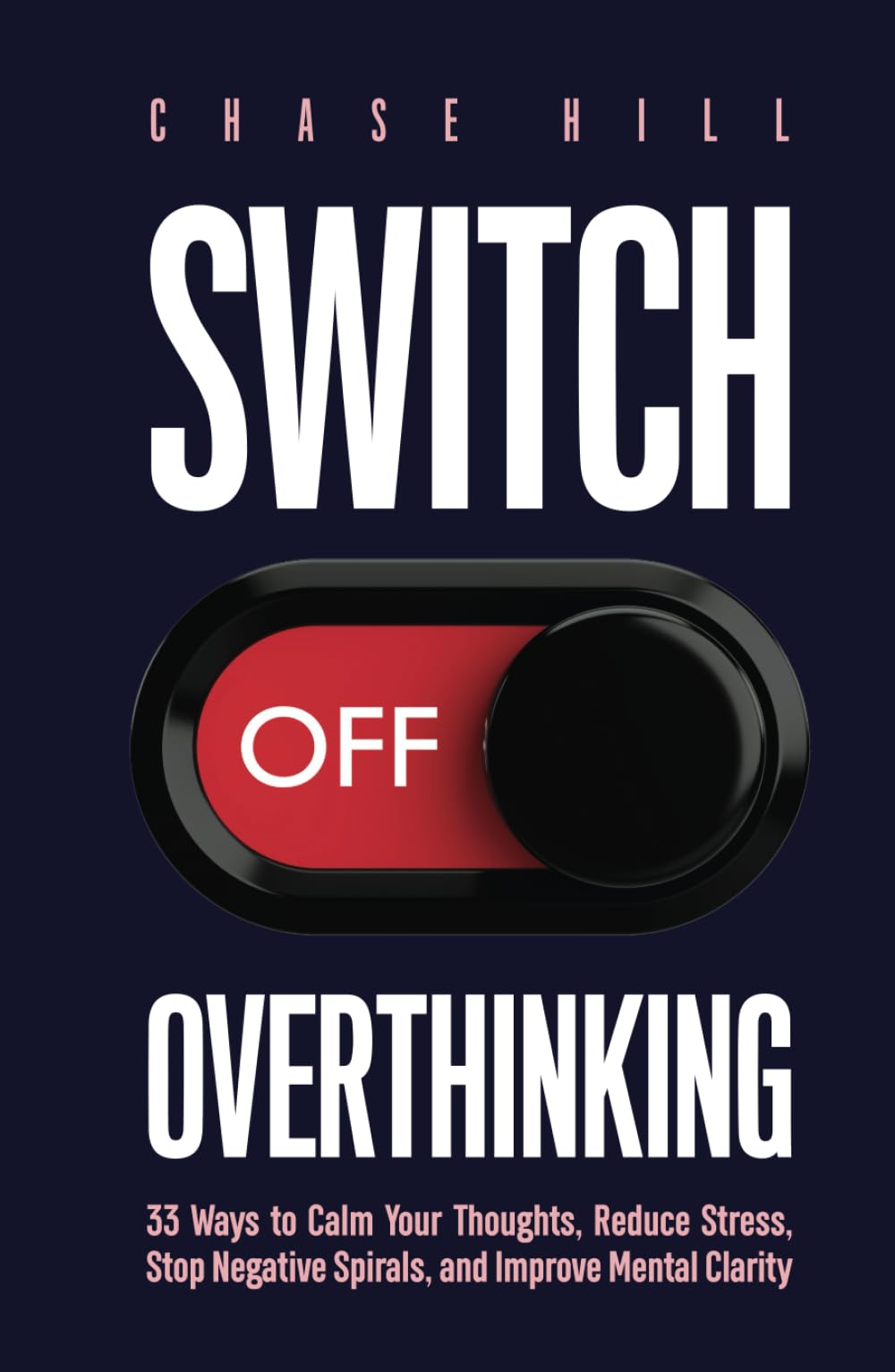 Switch Off Overthinking: 33 Ways to Calm Your Thoughts, Reduce Stress, Stop Negative Spirals, and Improve Mental Clarity (Master the Art of Self-Improvement)