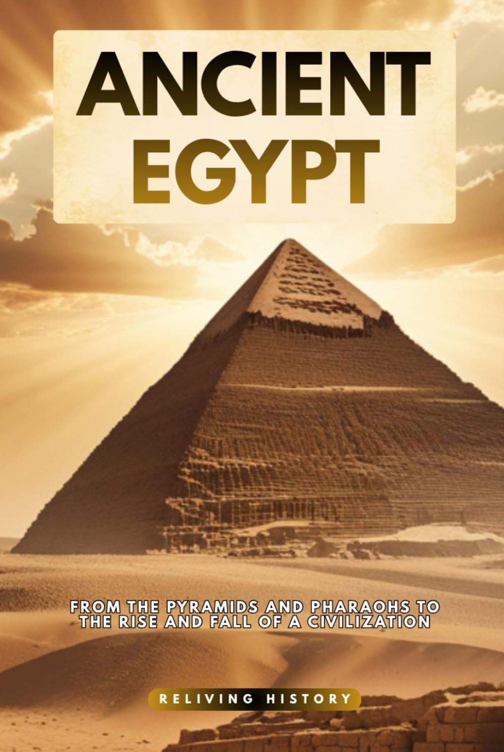 Ancient Egypt: From the Pyramids and Pharaohs to the Rise and Fall of a Civilization