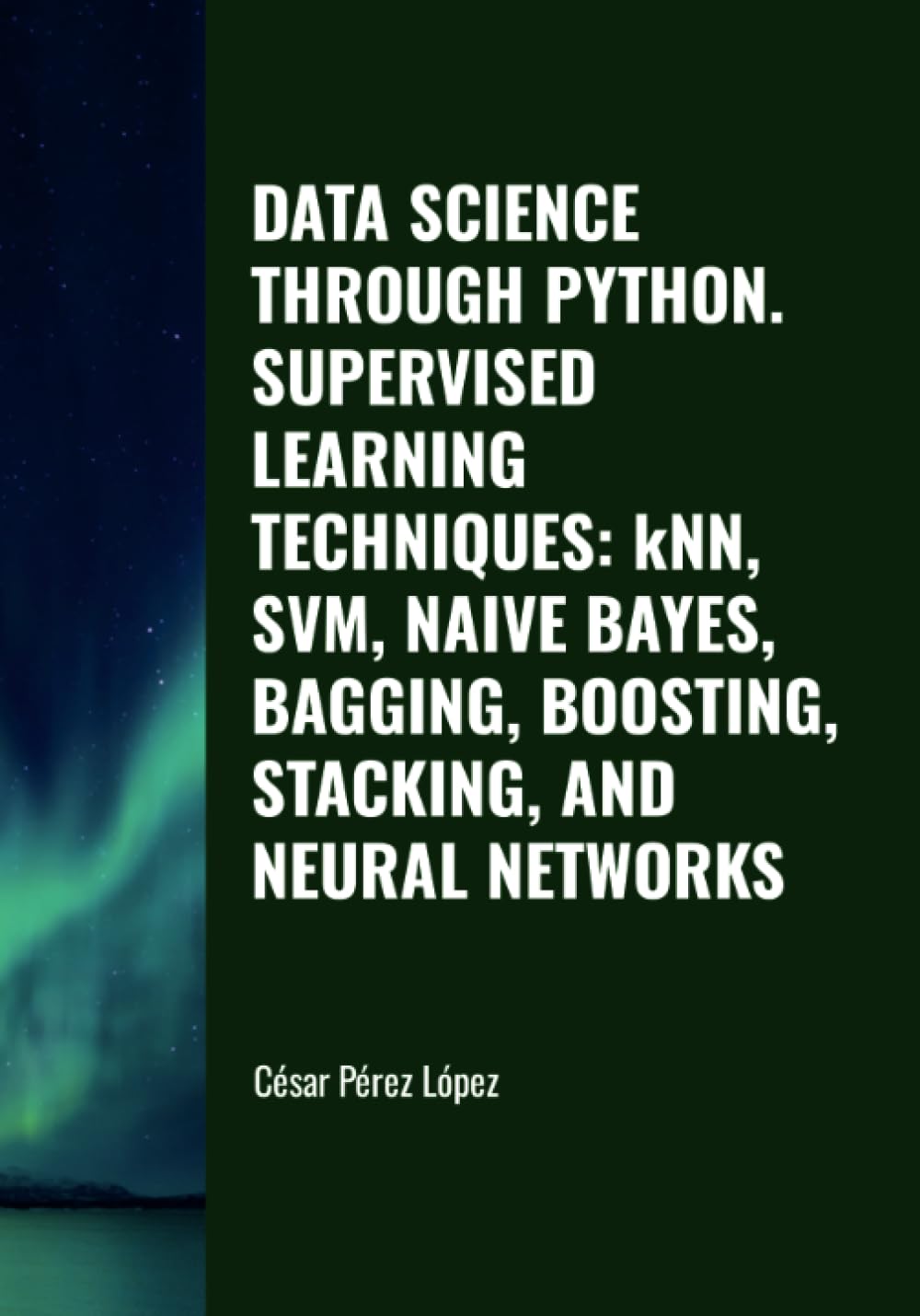 DATA SCIENCE THROUGH PYTHON. SUPERVISED LEARNING TECHNIQUES: kNN, SVM, NAIVE BAYES, BAGGING, BOOSTING, STACKING, AND NEURAL NETWORKS