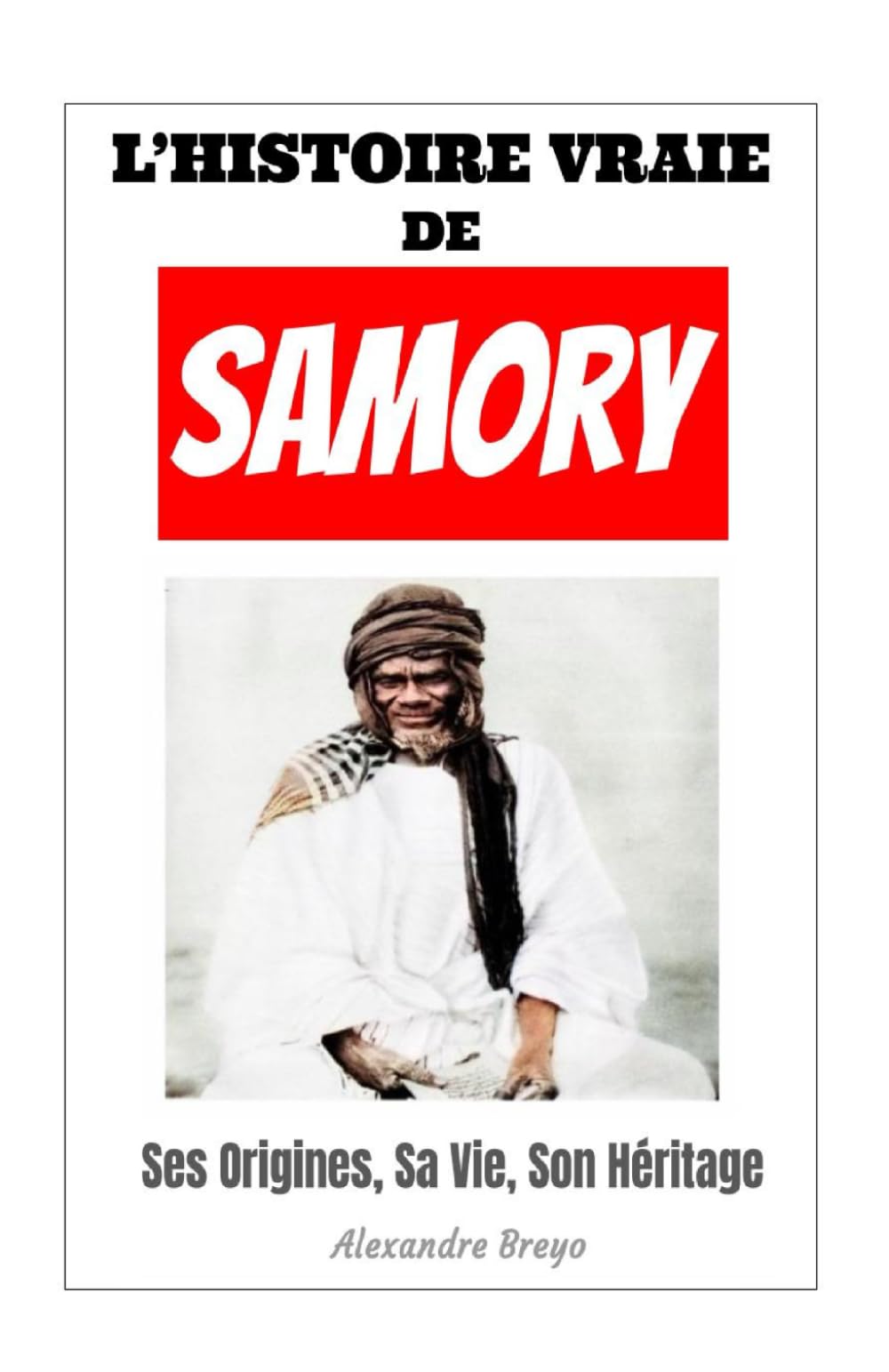 La Vraie Histoire de Samory: Ses Origines, sa Vie, son Héritage, Sans Préjugés, Ni parti pris