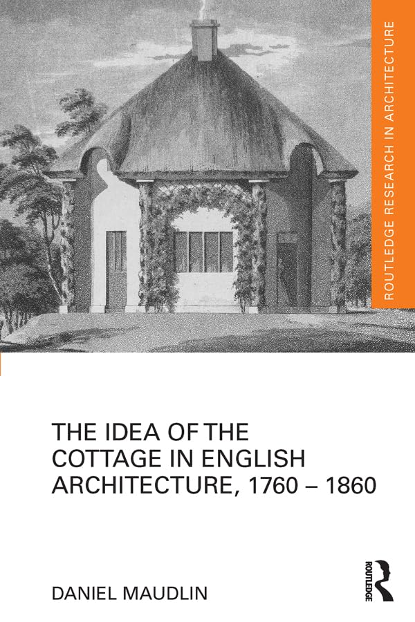 The Idea of the Cottage in English Architecture, 1760 - 1860 (Routledge Research in Architecture)