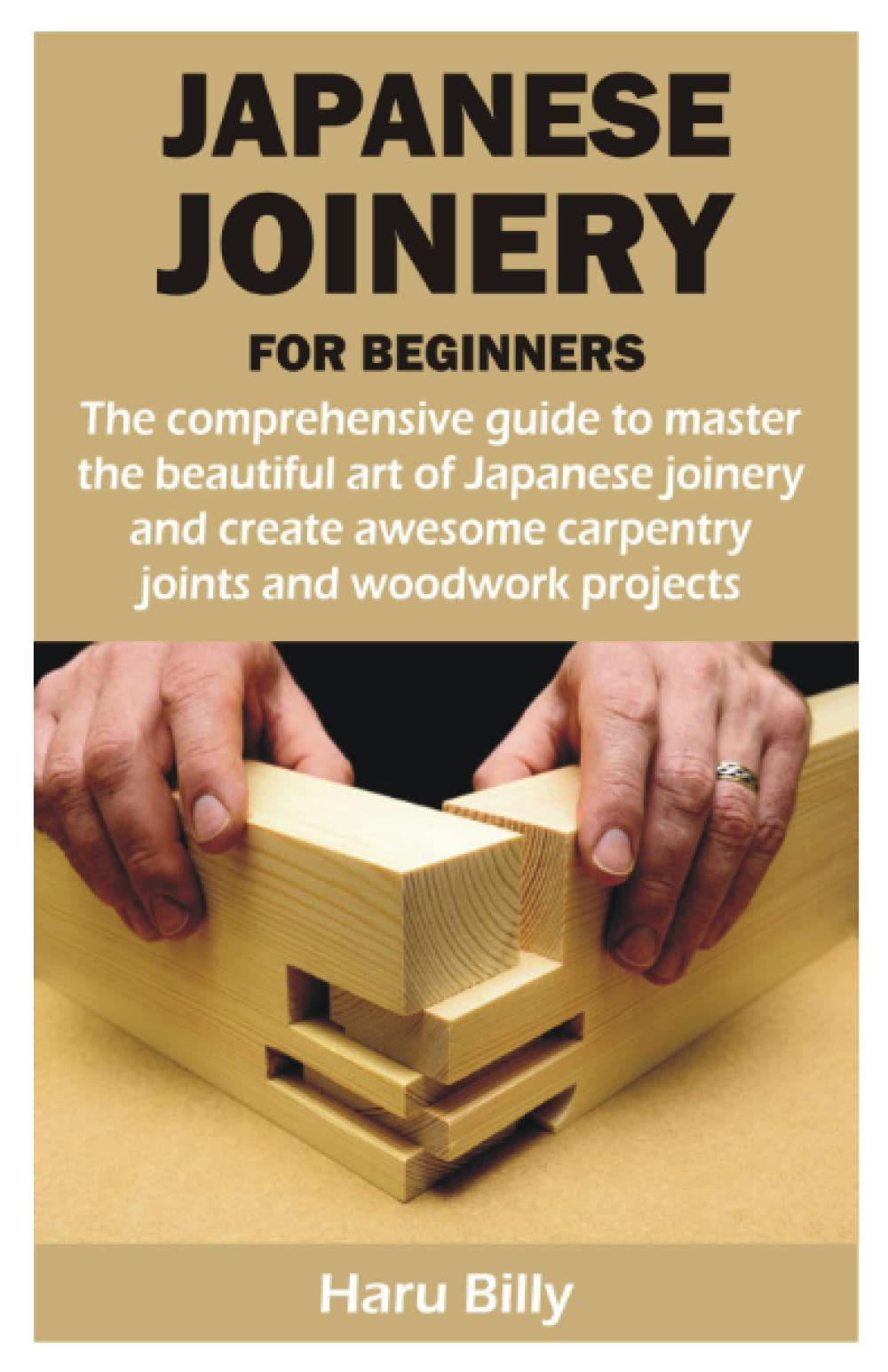 JAPANESE JOINERY FOR BEGINNERS: The comprehensive guide to master the beautiful art of Japanese joinery and create awesome carpentry joints and woodwork projects